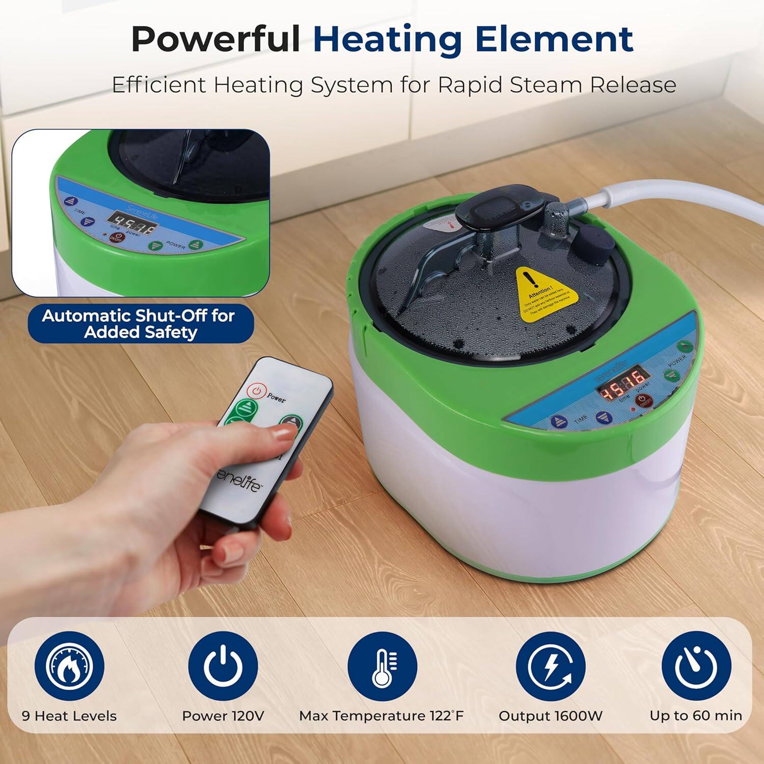 Powerful Heating Element  
Efficient Heating System for Rapid Steam Release  

Automatic Shut-Off for Added Safety  

9 Heat Levels  
Power 120V  
Max Temperature 122°F  
Output 1600W  
Up to 60 min