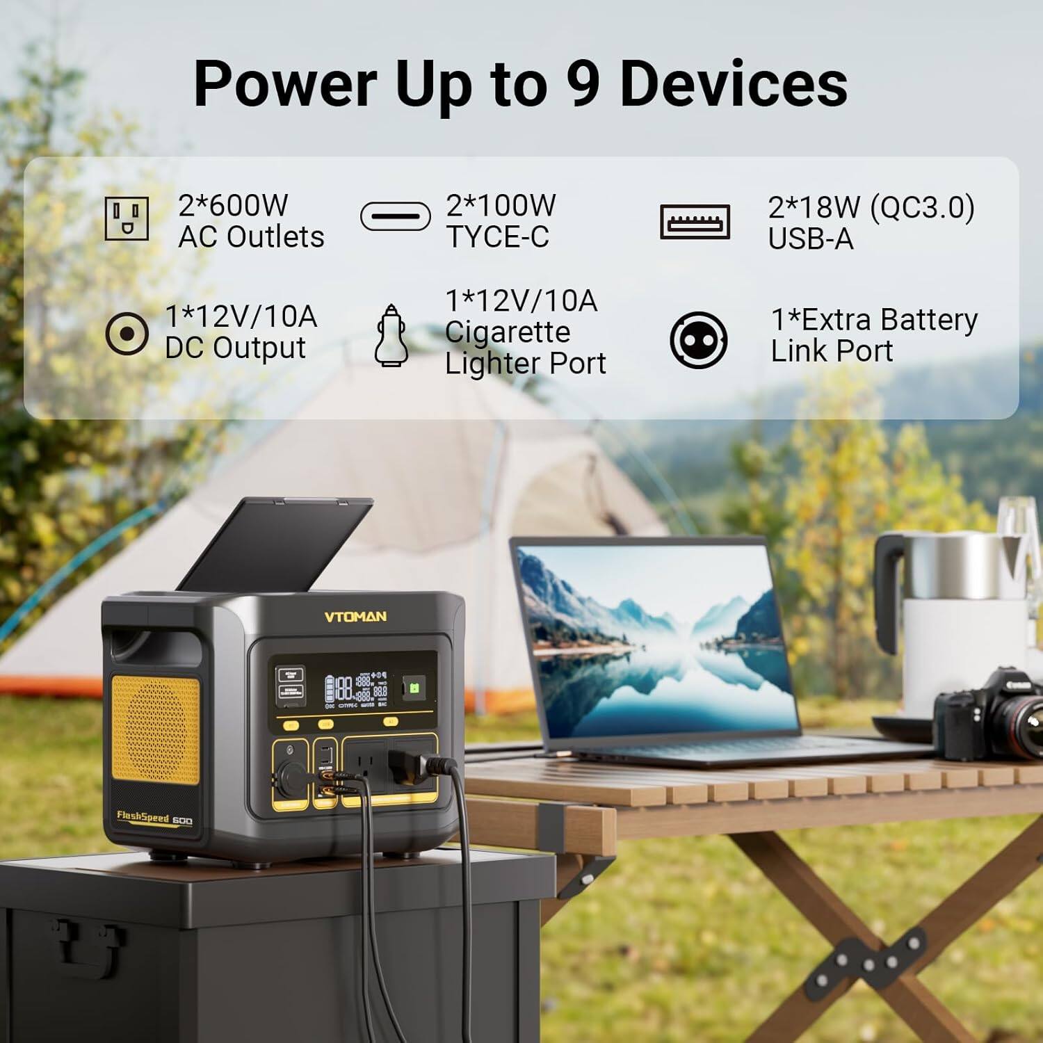 Power Up to 9 Devices

- 2*600W AC Outlets
- 2*100W TYCE-C
- 2*18W (QC3.0) USB-A
- 1*12V/10A DC Output
- 1*12V/10A Cigarette Lighter Port
- 1*Extra Battery Link Port

VTOMAN FlashSpeed 600