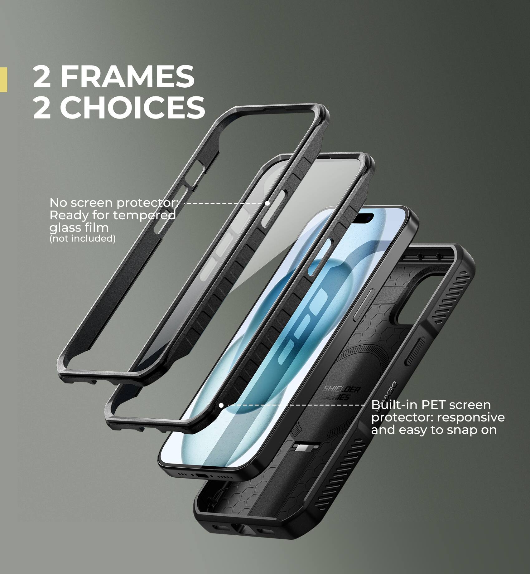 2 FRAMES 2 CHOICES

No screen protector
Ready for tempered glass film (not included)

Built-in PET screen protector: responsive and easy to snap on