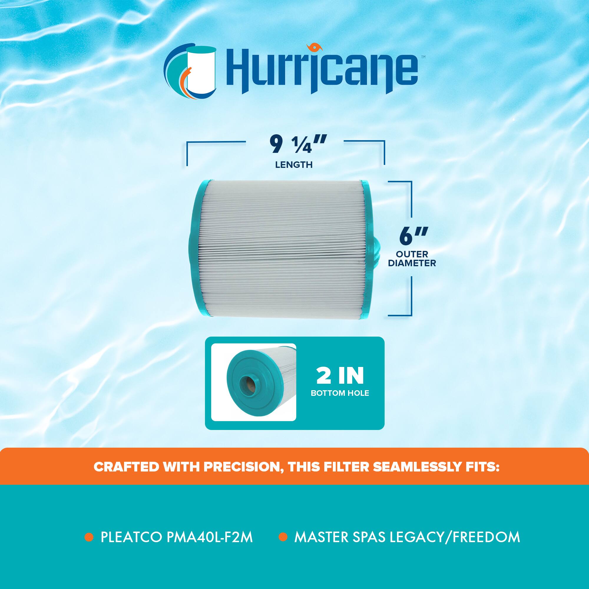 Hurricane

9 1/4" LENGTH

6" OUTER DIAMETER

2 IN BOTTOM HOLE

CRAFTED WITH PRECISION, THIS FILTER SEAMLESSLY FITS:

- PLEATCO PMA40L-F2M
- MASTER SPAS LEGACY/FREEDOM