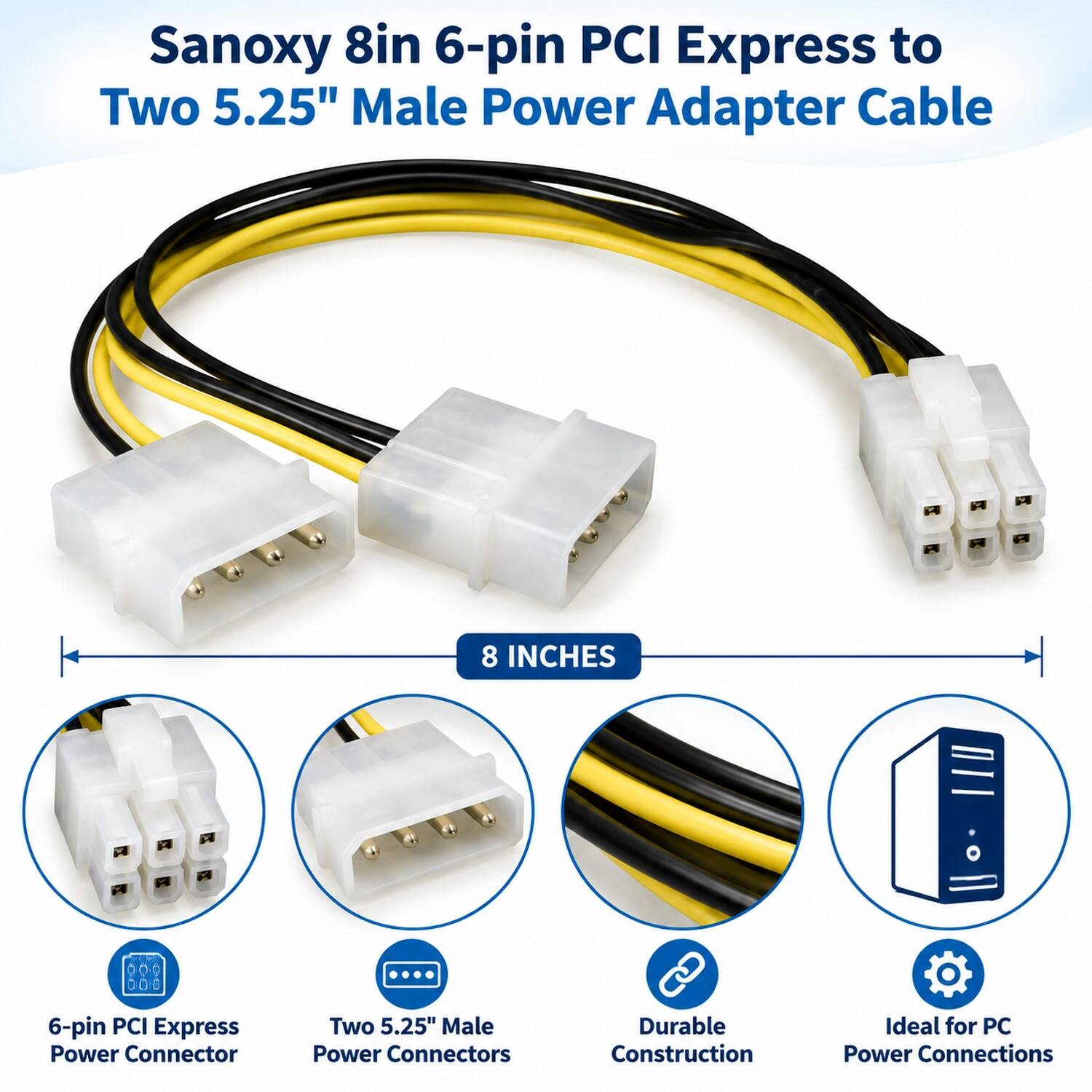 Sanoxy 8in 6-pin PCI Express to Two 5.25" Male Power Adapter Cable

8 INCHES

6-pin PCI Express Power Connector

Two 5.25" Male Power Connectors

Durable Construction

Ideal for PC Power Connections