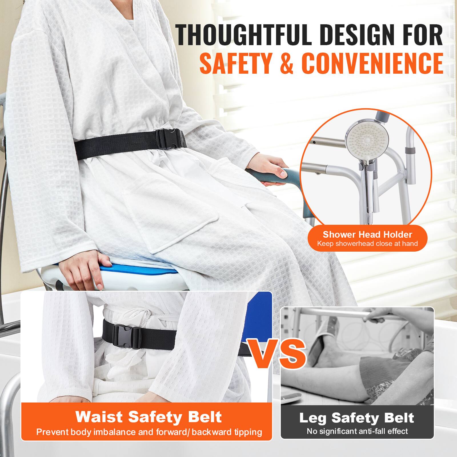 THOUGHTFUL DESIGN FOR SAFETY & CONVENIENCE

Shower Head Holder
Keep showerhead close at hand

VS

Waist Safety Belt
Prevent body imbalance and forward/backward tipping

Leg Safety Belt
No significant anti-fall effect