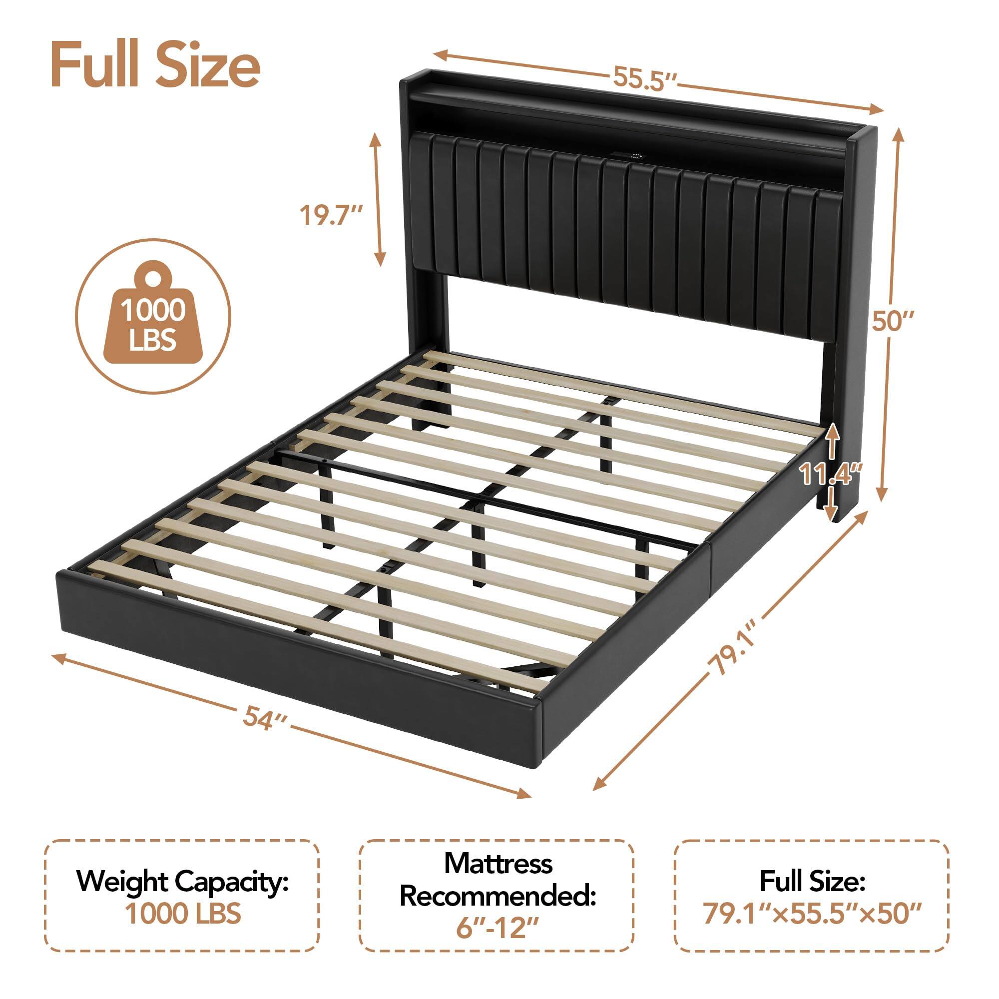 Full Size

Weight Capacity: 1000 LBS

Mattress Recommended: 6"-12"

Full Size: 79.1"x55.5"x50"

Dimensions:
- Length: 79.1"
- Width: 55.5"
- Height: 50"
- Depth: 54"
- Height of Headboard: 19.7"
- Height of Footboard: 11.4"