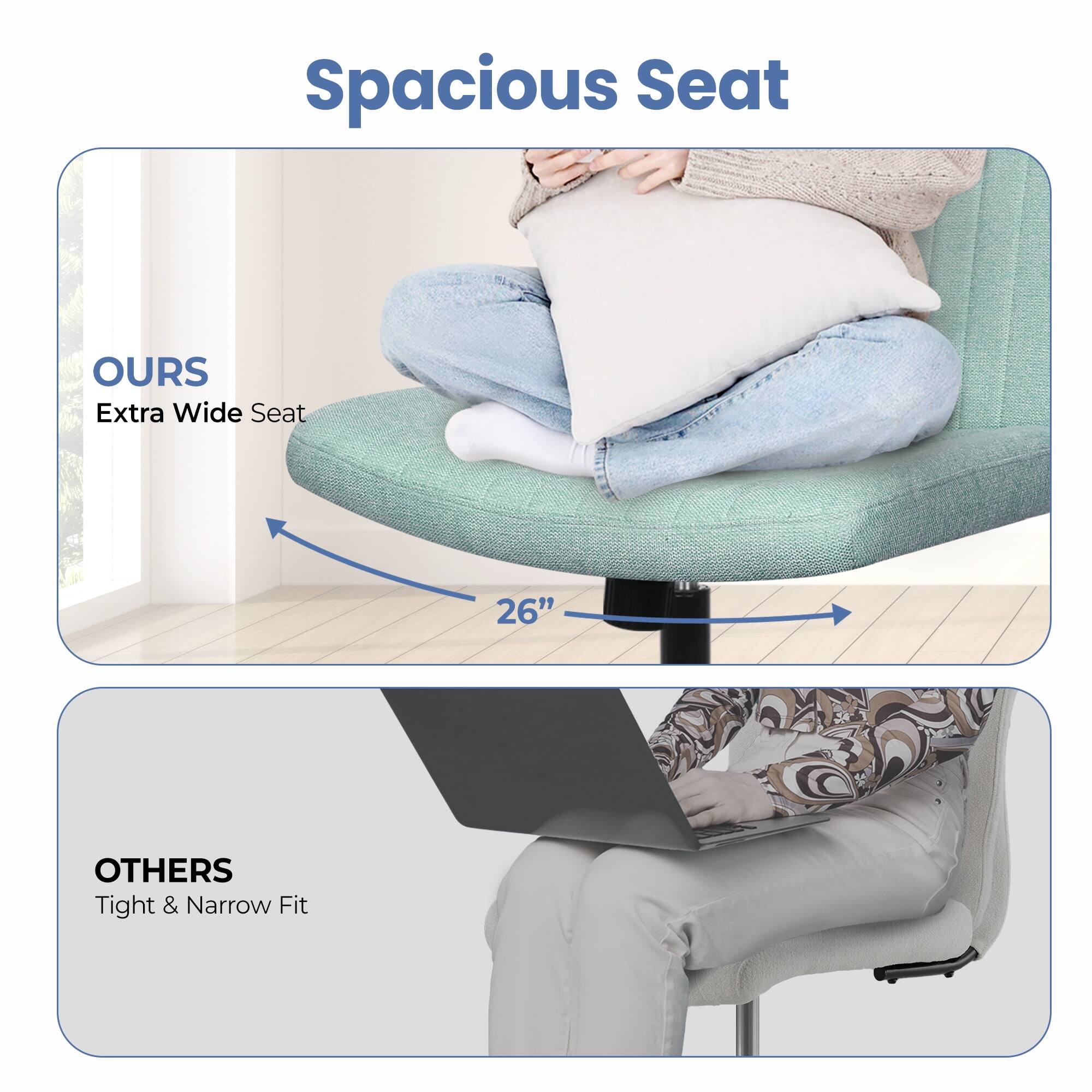 Spacious Seat

OURS  
Extra Wide Seat  
26"

OTHERS  
Tight & Narrow Fit