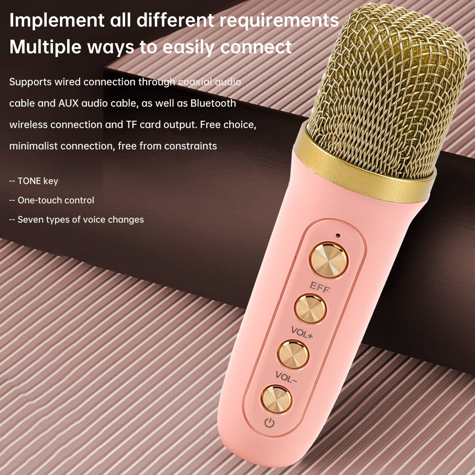 Implement all different requirements  
Multiple ways to easily connect  

Supports wired connection through coaxial audio cable and AUX audio cable, as well as Bluetooth wireless connection and TF card output. Free choice, minimalist connection, free from constraints  

- TONE key  
- One-touch control  
- Seven types of voice changes  

EFF  
VOL+  
VOL-