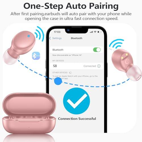 One-Step Auto Pairing  
After first pairing, earbuds will auto pair with your phone while opening the case in ultra fast connection speed.  

17:03  
Settings  
Bluetooth  
Bluetooth  
Now discoverable as "iPhone 14"  
MY DEVICES  
S8  
Connected  
OTHER DEVICES  
To pair an Apple Watch with your iPhone, go to the App Store.  
Connection Successful