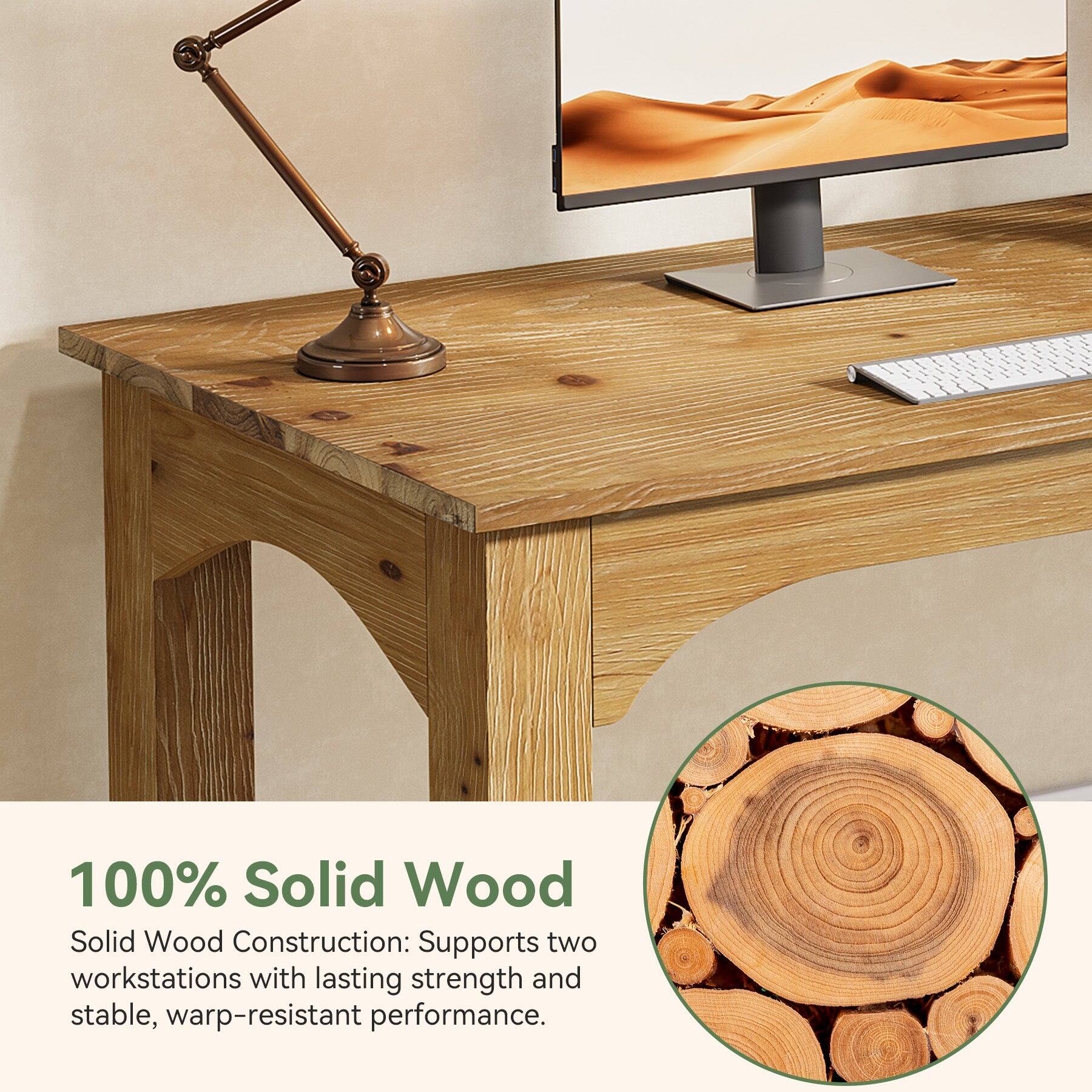 100% Solid Wood

Solid Wood Construction: Supports two workstations with lasting strength and stable, warp-resistant performance.