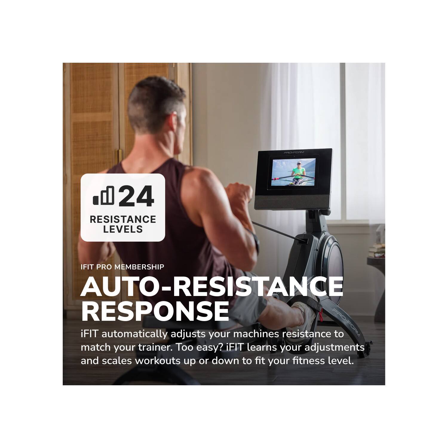 24 RESISTANCE LEVELS

IFIT PRO MEMBERSHIP

AUTO-RESISTANCE RESPONSE

iFIT automatically adjusts your machines resistance to match your trainer. Too easy? iFIT learns your adjustments and scales workouts up or down to fit your fitness level.
