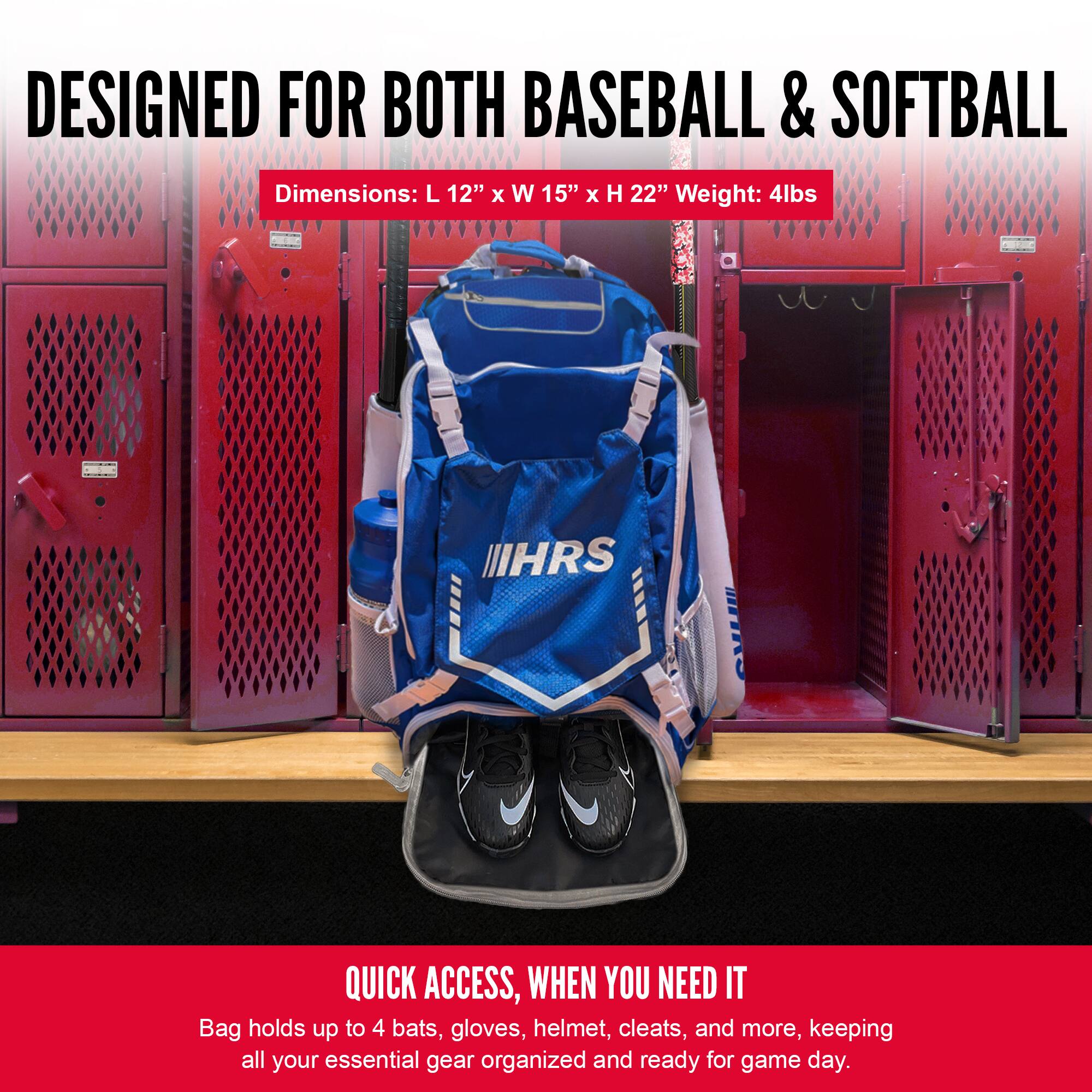 DESIGNED FOR BOTH BASEBALL & SOFTBALL

Dimensions: L 12" x W 15" x H 22" Weight: 4lbs

QUICK ACCESS, WHEN YOU NEED IT

Bag holds up to 4 bats, gloves, helmet, cleats, and more, keeping all your essential gear organized and ready for game day.