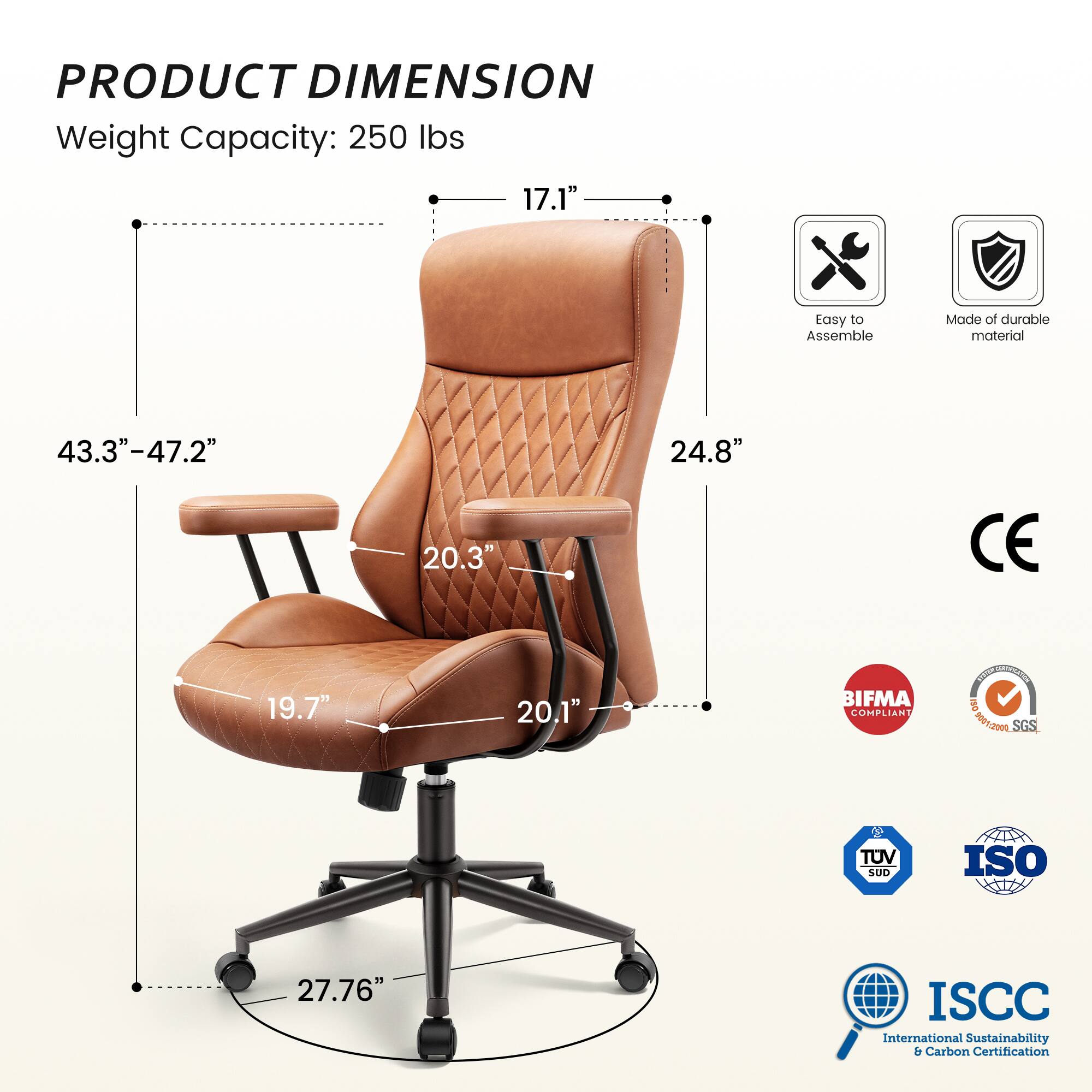 PRODUCT DIMENSION  
Weight Capacity: 250 lbs  
17.1"  
43.3"-47.2"  
24.8"  
20.3"  
19.7"  
20.1"  
27.76"  

Easy to Assemble  
Made of durable material  

CE  
BIFMA COMPLIANT  
NOVE DISTRICATION ISO 9001-2000 SGS  
TUV SUD  
ISO  
ISCC International Sustainability & Carbon Certification