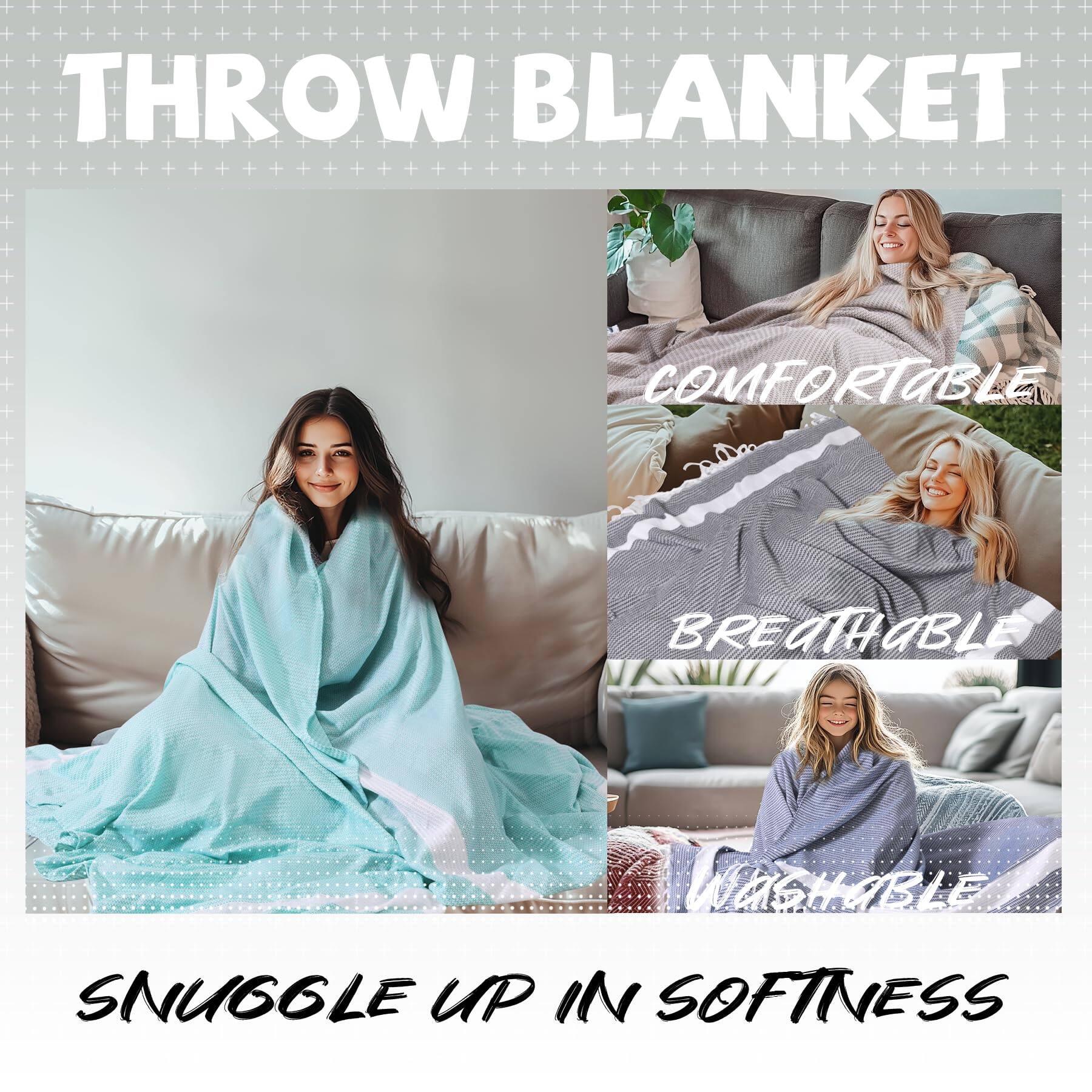 THROW BLANKET

COMFORTABLE  
BREATHABLE  
WASHABLE  

SNUGGLE UP IN SOFTNESS