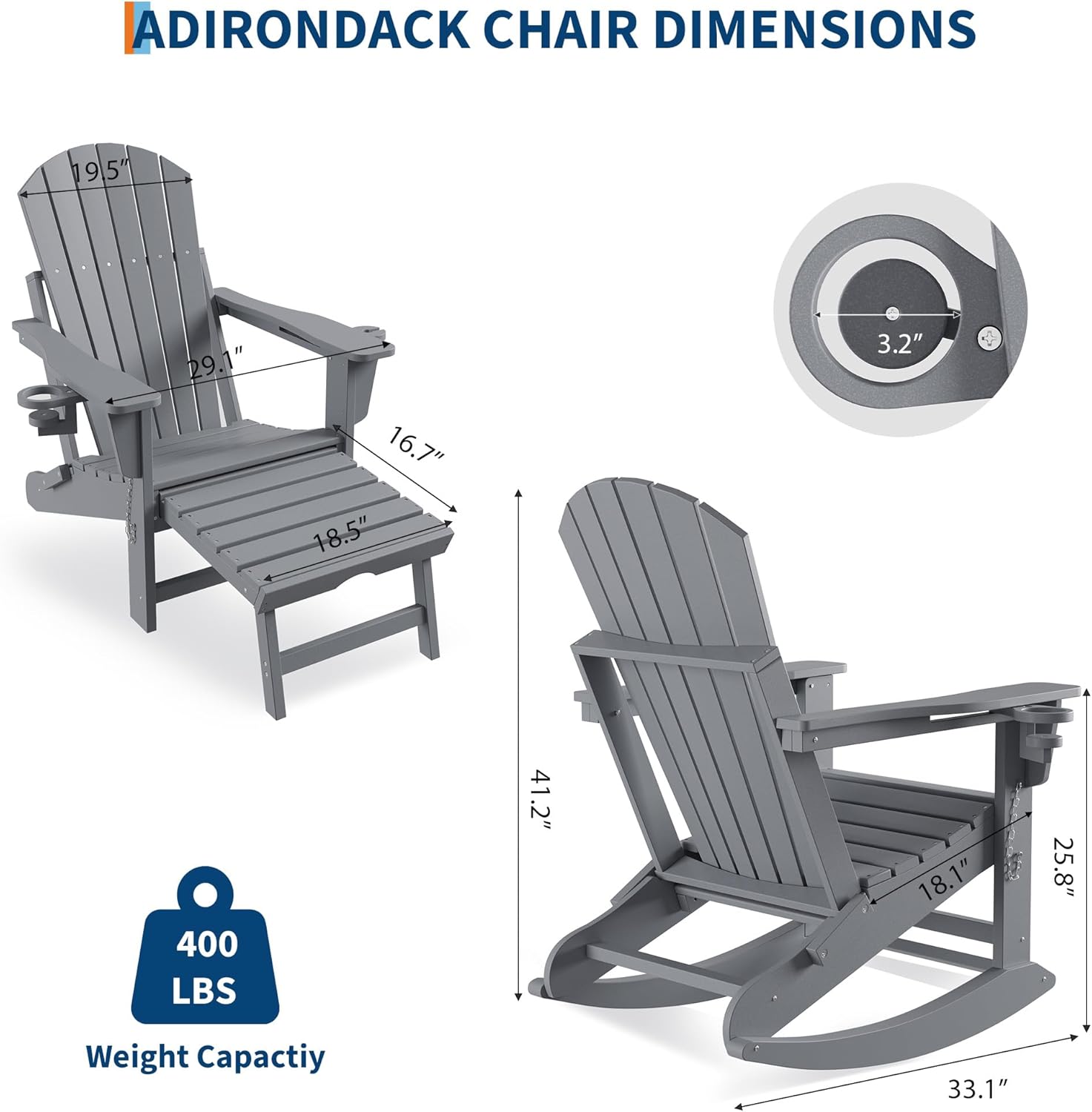 ADIRONDACK CHAIR DIMENSIONS

- Back Height: 19.5"
- Seat Height: 16.7"
- Seat Width: 18.5"
- Armrest Height: 29.1"
- Footrest Height: 3.2"
- Overall Height: 41.2"
- Overall Width: 25.8"
- Overall Depth: 33.1"

Weight Capacity: 400 LBS
