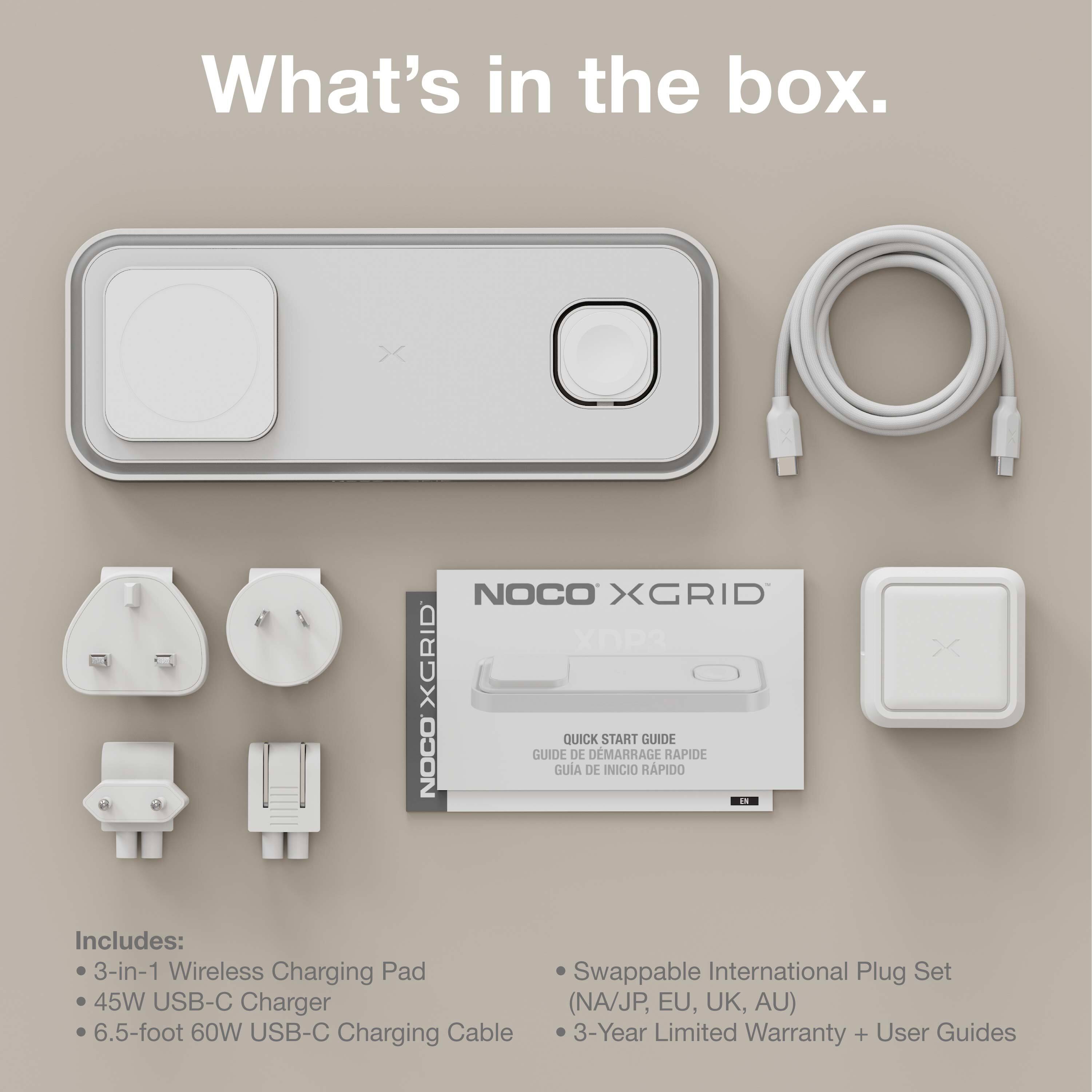 What's in the box.

Includes:
- 3-in-1 Wireless Charging Pad
- 45W USB-C Charger
- 6.5-foot 60W USB-C Charging Cable
- Swappable International Plug Set (NA/JP, EU, UK, AU)
- 3-Year Limited Warranty + User Guides

NOCO XGRID
QUICK START GUIDE
GUIDE DE DÉMARRAGE RAPIDE
GUÍA DE INICIO RÁPIDO