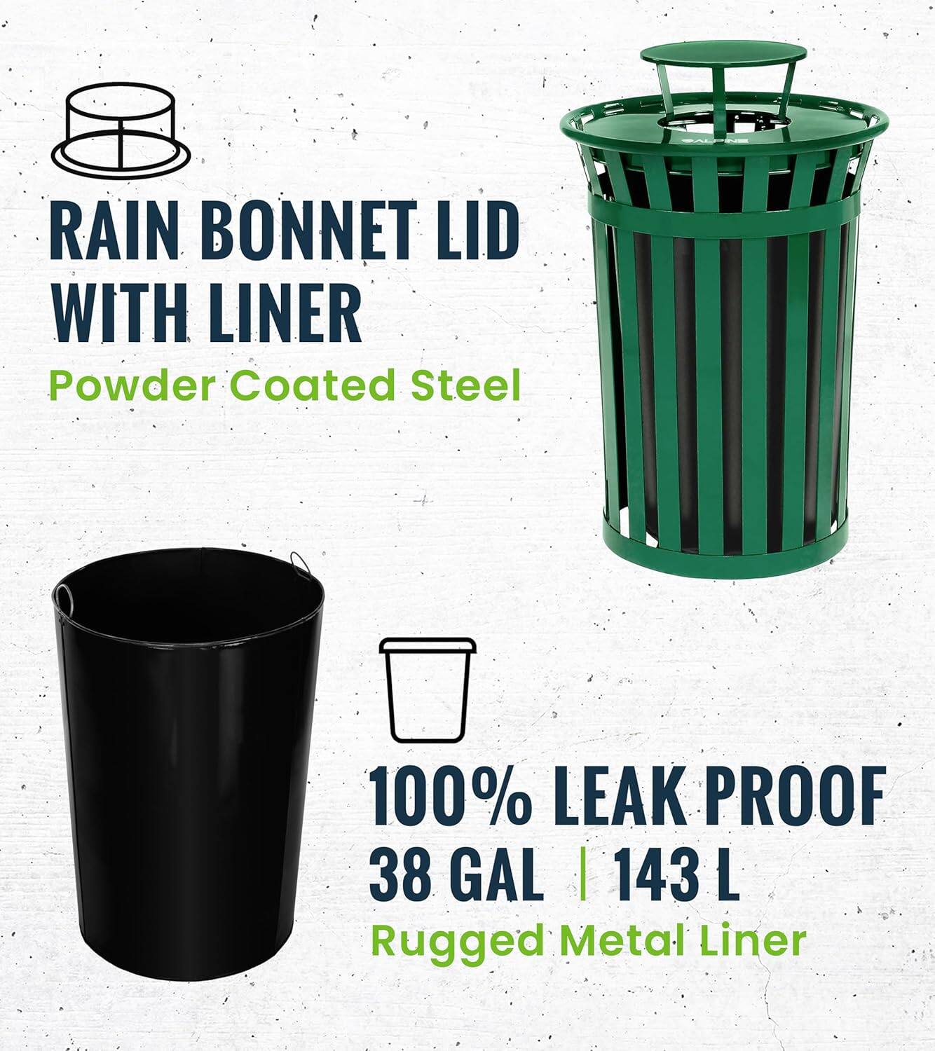 RAIN BONNET LID WITH LINER Powder Coated Steel
100% LEAK PROOF
38 GAL | 143 L
Rugged Metal Liner