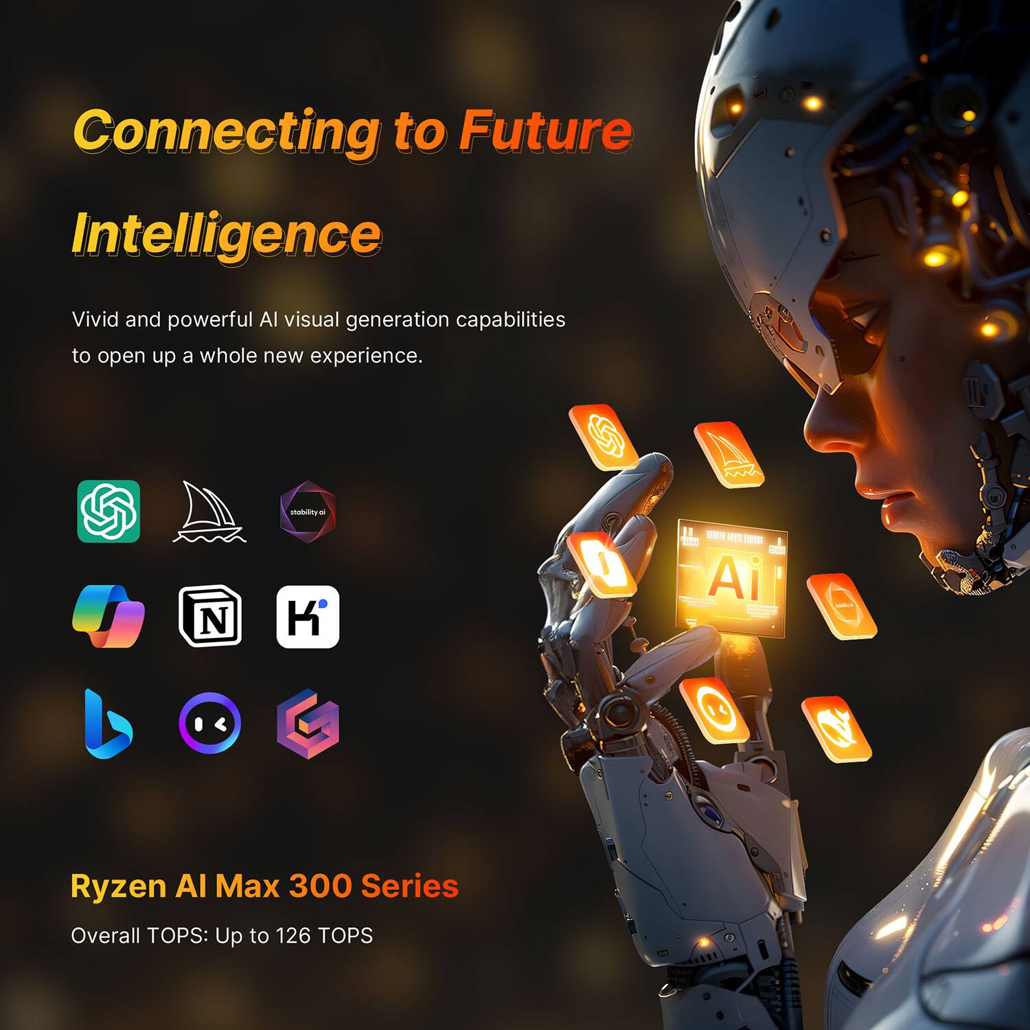 Connecting to Future Intelligence

Vivid and powerful AI visual generation capabilities to open up a whole new experience.

Ryzen AI Max 300 Series
Overall TOPS: Up to 126 TOPS