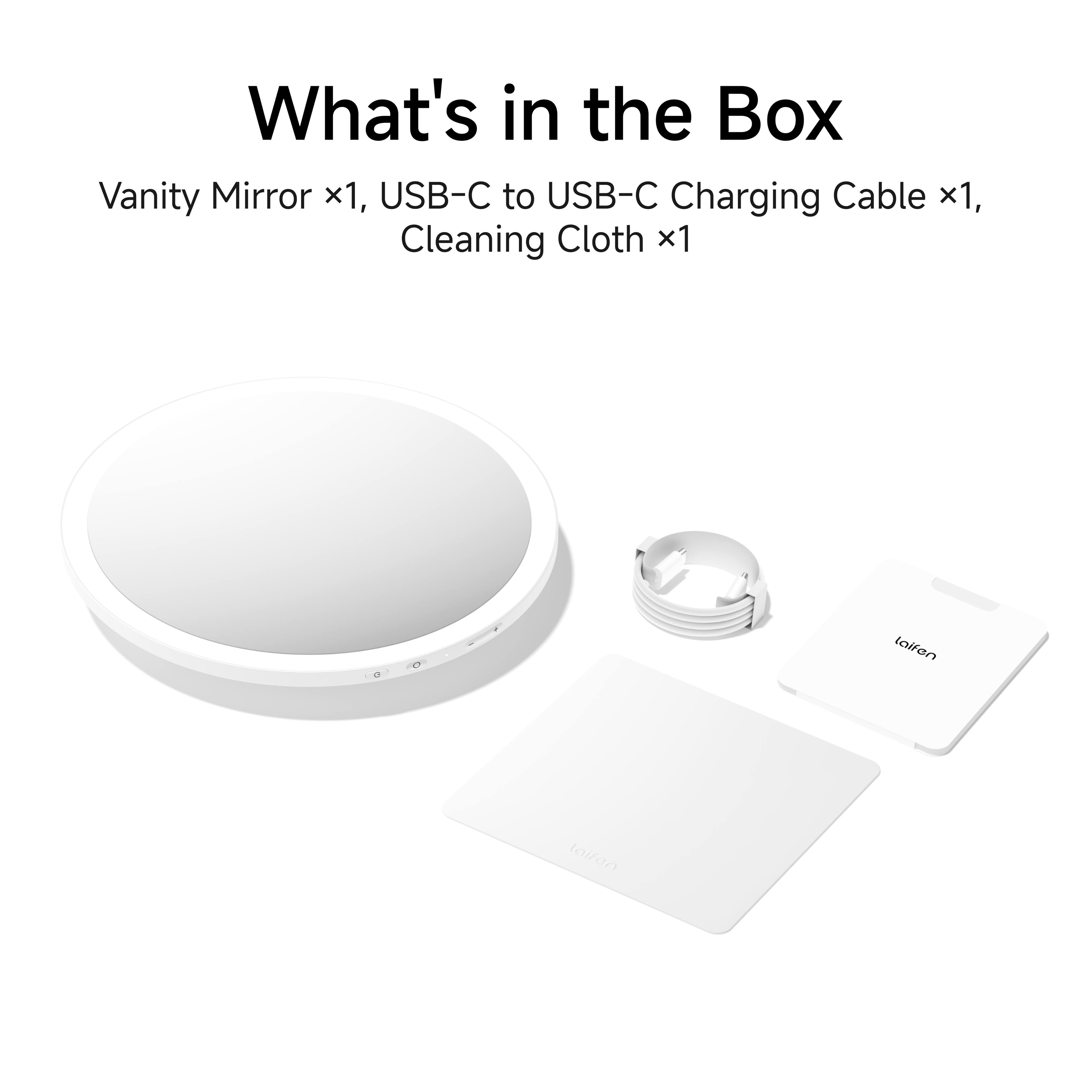 What's in the Box  
Vanity Mirror x1, USB-C to USB-C Charging Cable x1, Cleaning Cloth x1