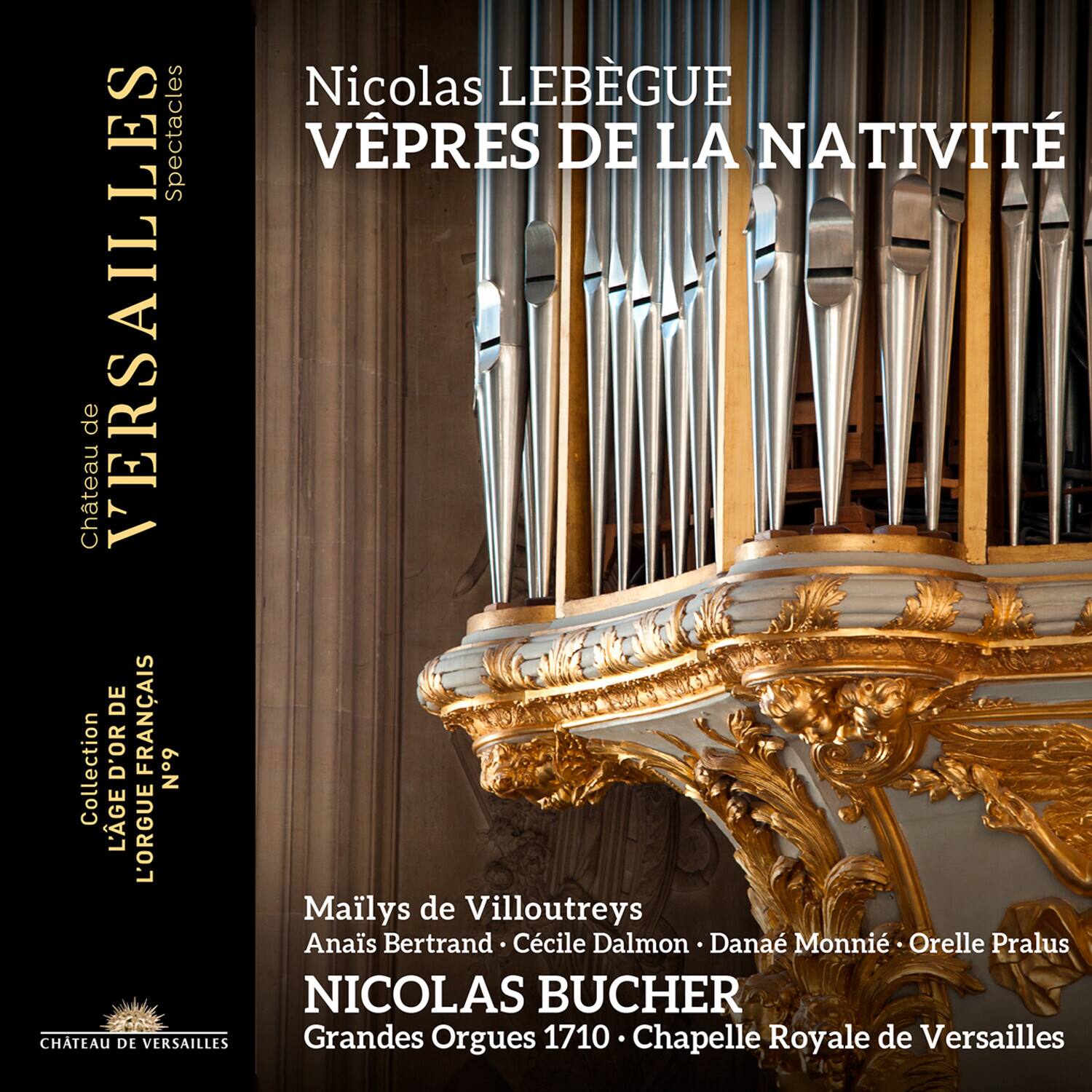 **Château de VERSAILLES**  
**Spectacles**

**Nicolas LEBEGUE**  
**VÊPRES DE LA NATIVITÉ**

**Collection L'ÂGE D'OR FRANÇAIS**  
**N°9**

**Mailys de Villoutreys**  
**Anais Bertrand • Cécile Dalmon • Danaë Monni • Orelle Pralus**

**NICOLAS BUCHER**  
**Grands Orgues 1710 • Chapelle Royale de Versailles**

**CHÂTEAU DE VERSAILLES**