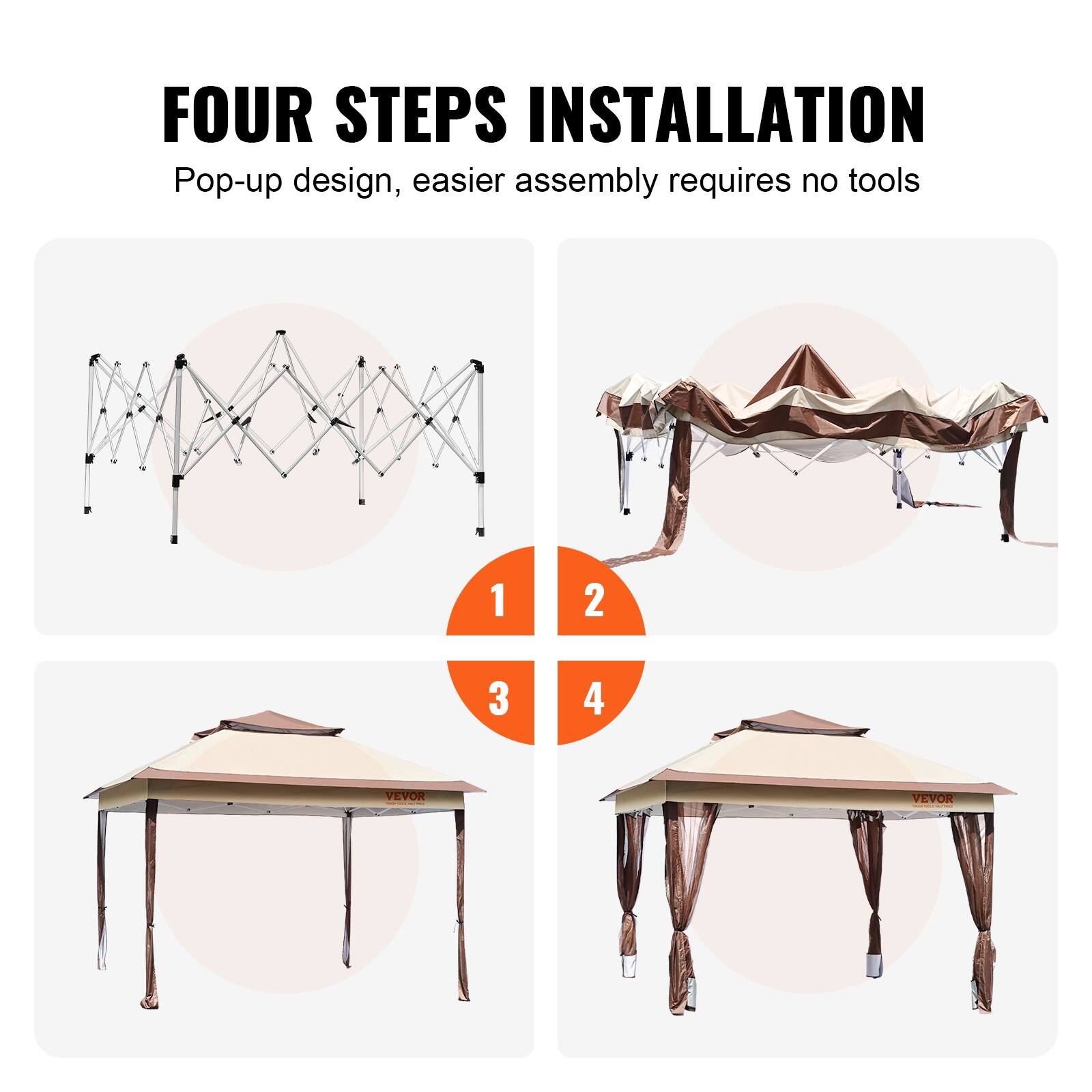 FOUR STEPS INSTALLATION
Pop-up design, easier assembly requires no tools
1
2
3
4
VEVOR
VEVOR