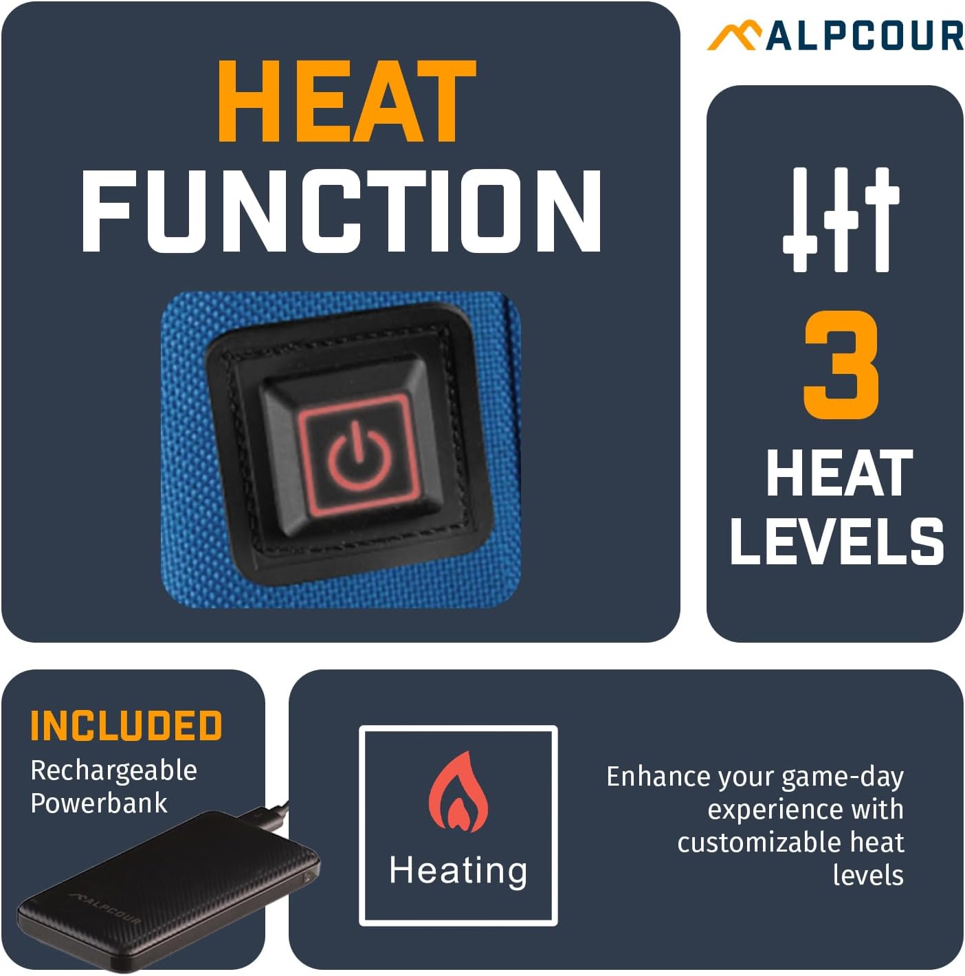 **HEAT FUNCTION**

**3 HEAT LEVELS**

**INCLUDED**
Rechargeable Powerbank

**Heating**

Enhance your game-day experience with customizable heat levels