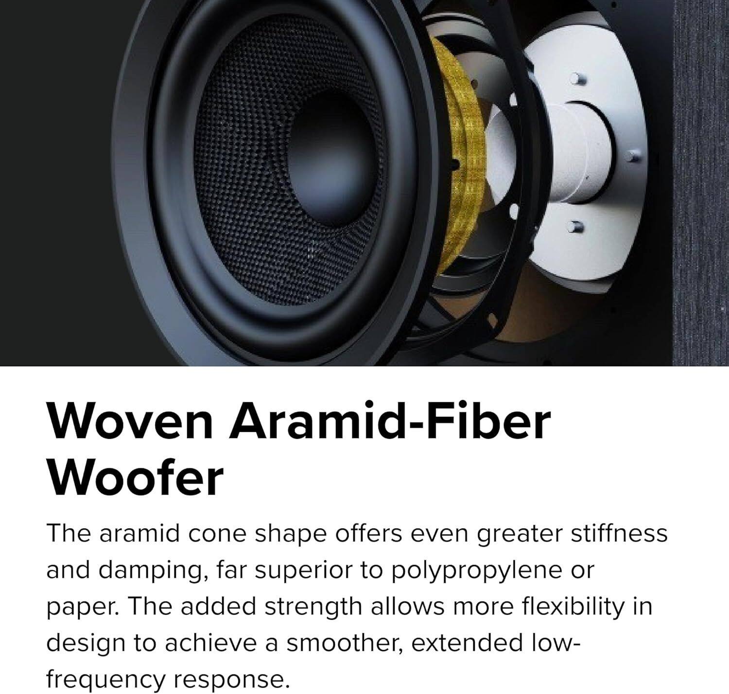 Woven Aramid-Fiber Woofer

The aramid cone shape offers even greater stiffness and damping, far superior to polypropylene or paper. The added strength allows more flexibility in design to achieve a smoother, extended low-frequency response.