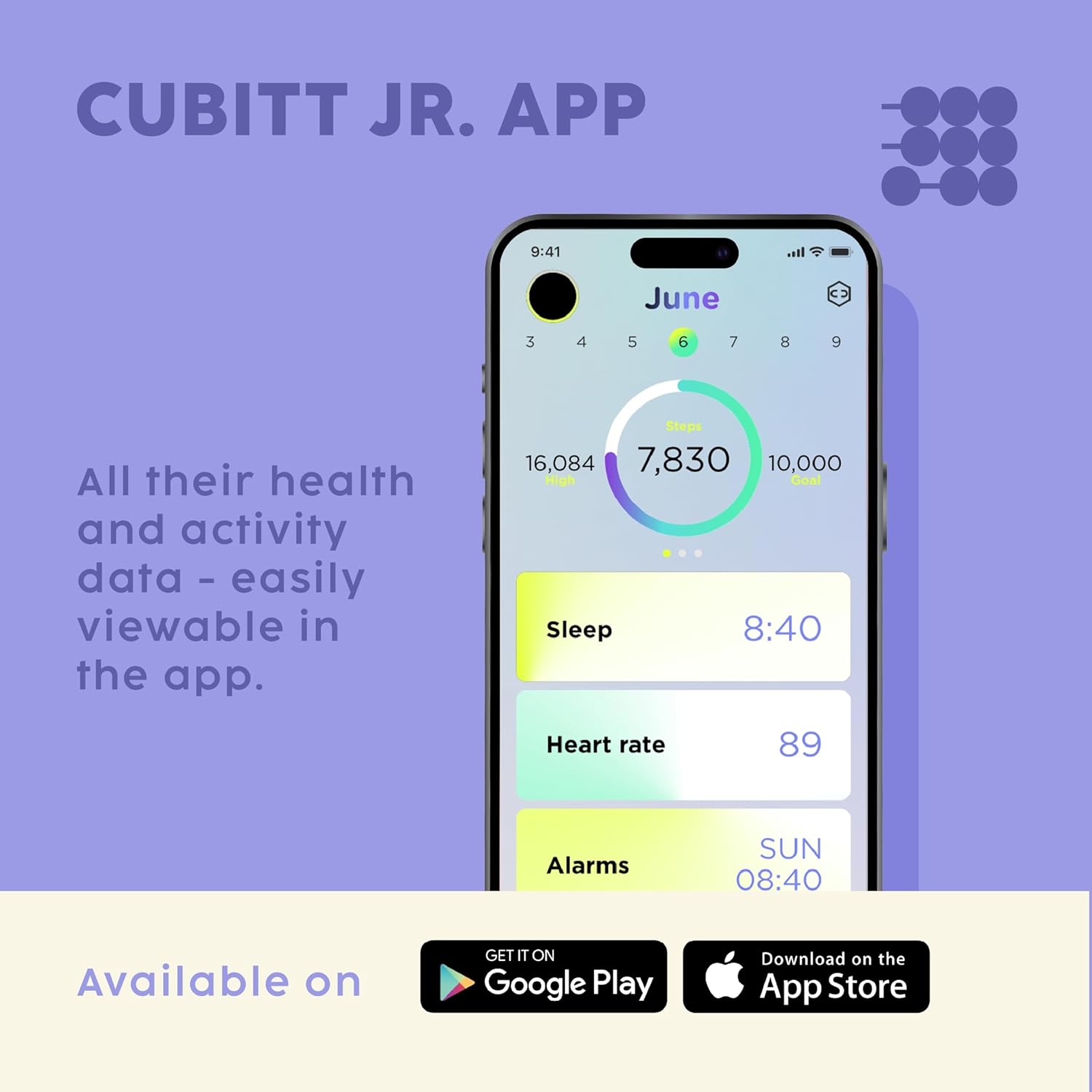 CUBITT JR. APP

9:41 June 3 4 5 6 7 8 9

All their health and activity data - easily viewable in the app.

Steps 16,084 7,830 10,000 High Goal

Sleep 8:40

Heart rate 89

Alarms SUN 08:40

Available on GET IT ON Google Play Download on the App Store