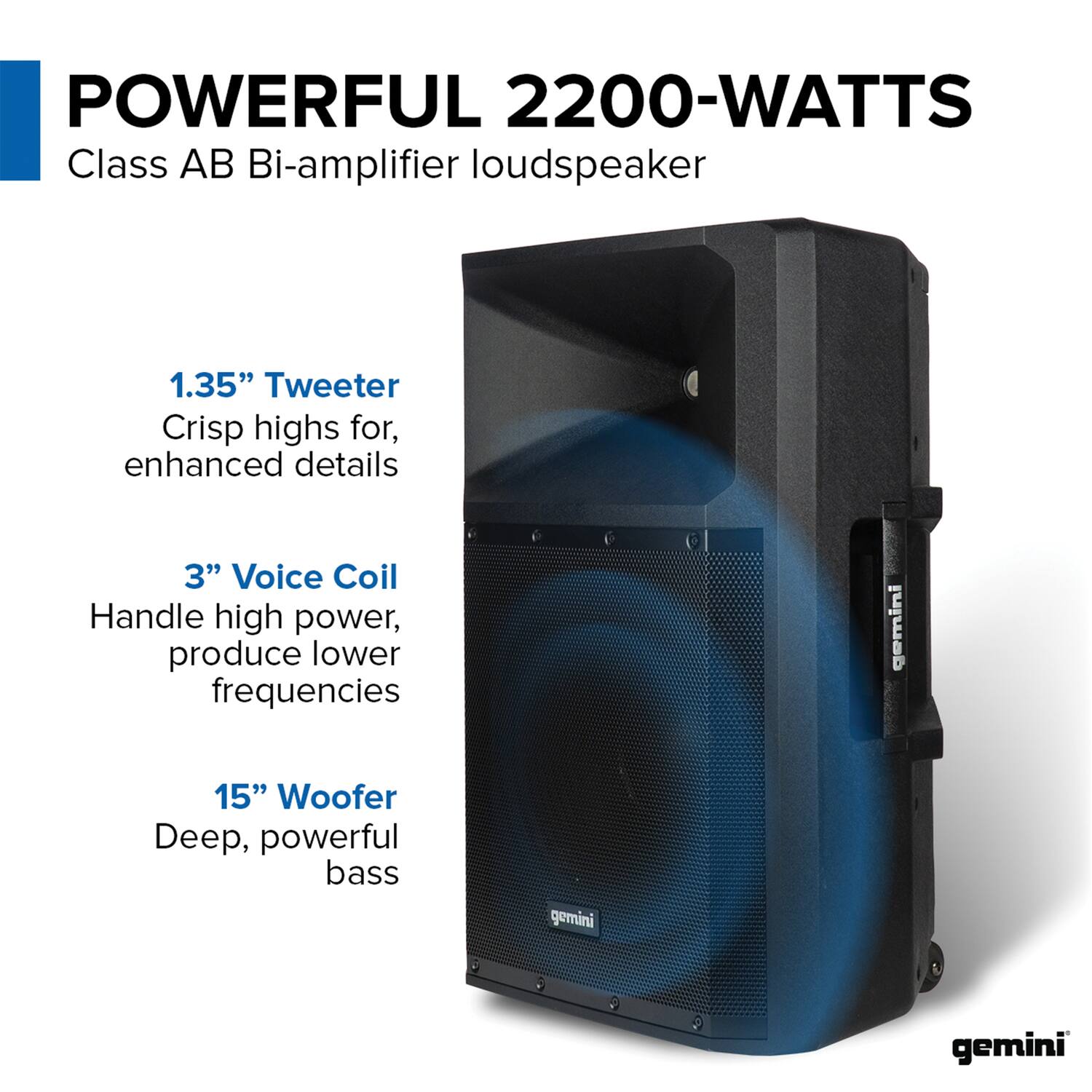 POWERFUL 2200-WATTS  
Class AB Bi-amplifier loudspeaker

1.35" Tweeter  
Crisp highs for enhanced details

3" Voice Coil  
Handle high power, produce lower frequencies

15" Woofer  
Deep, powerful bass