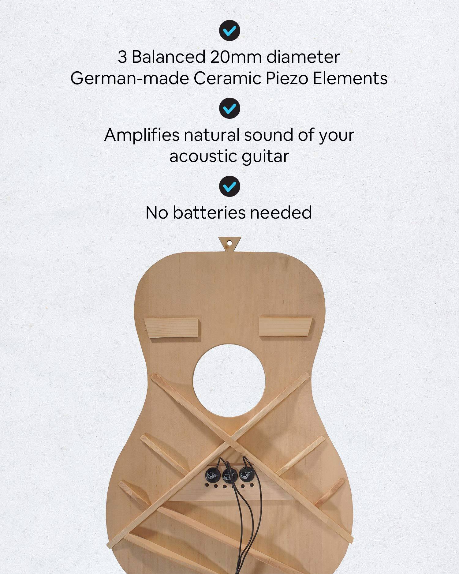 3 Balanced 20mm diameter German-made Ceramic Piezo Elements  
Amplifies natural sound of your acoustic guitar  
No batteries needed