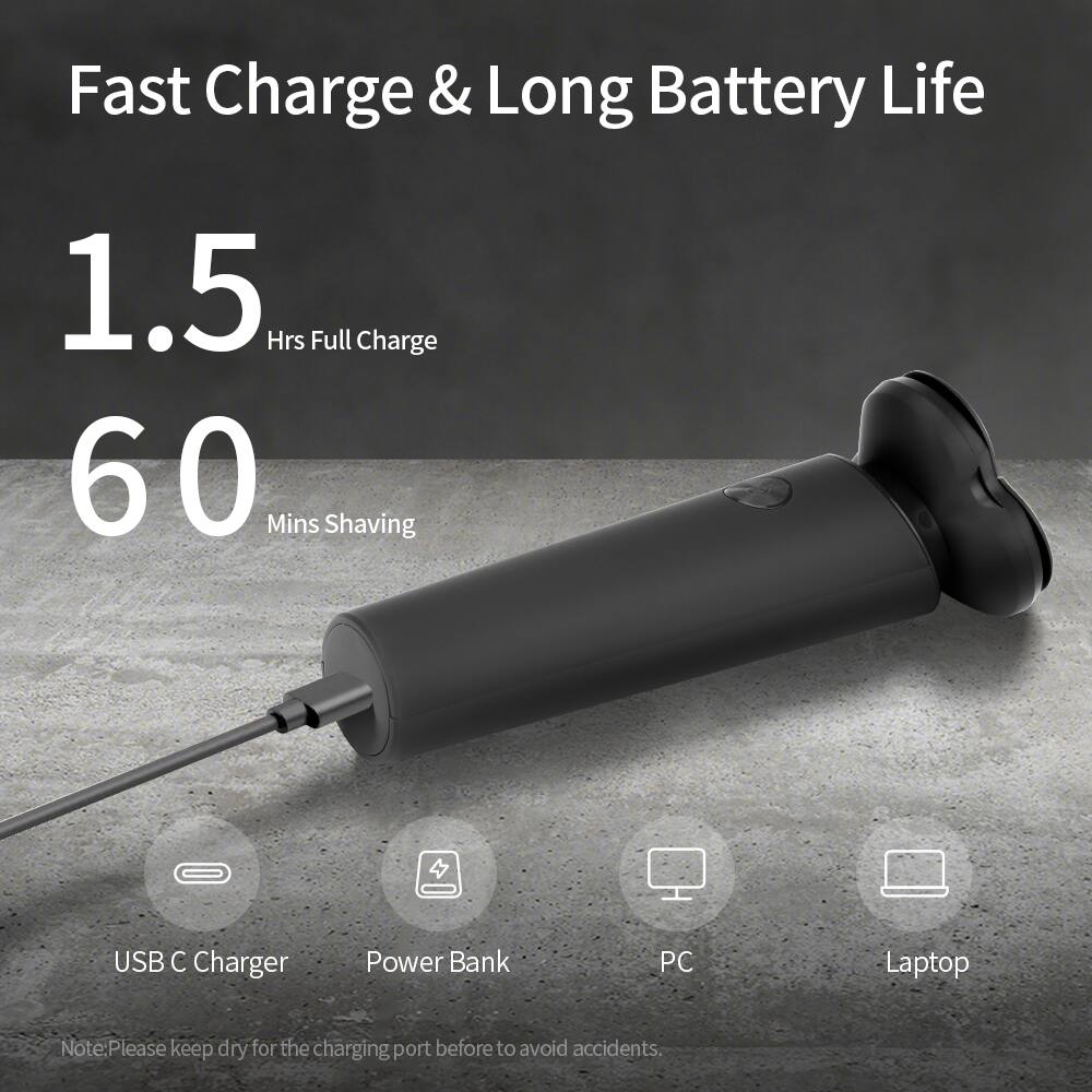 Fast Charge & Long Battery Life  
1.5 Hrs Full Charge  
60 Mins Shaving  
USB C Charger  
Power Bank  
PC  
Laptop  

Note: Please keep dry for the charging port before to avoid accidents.