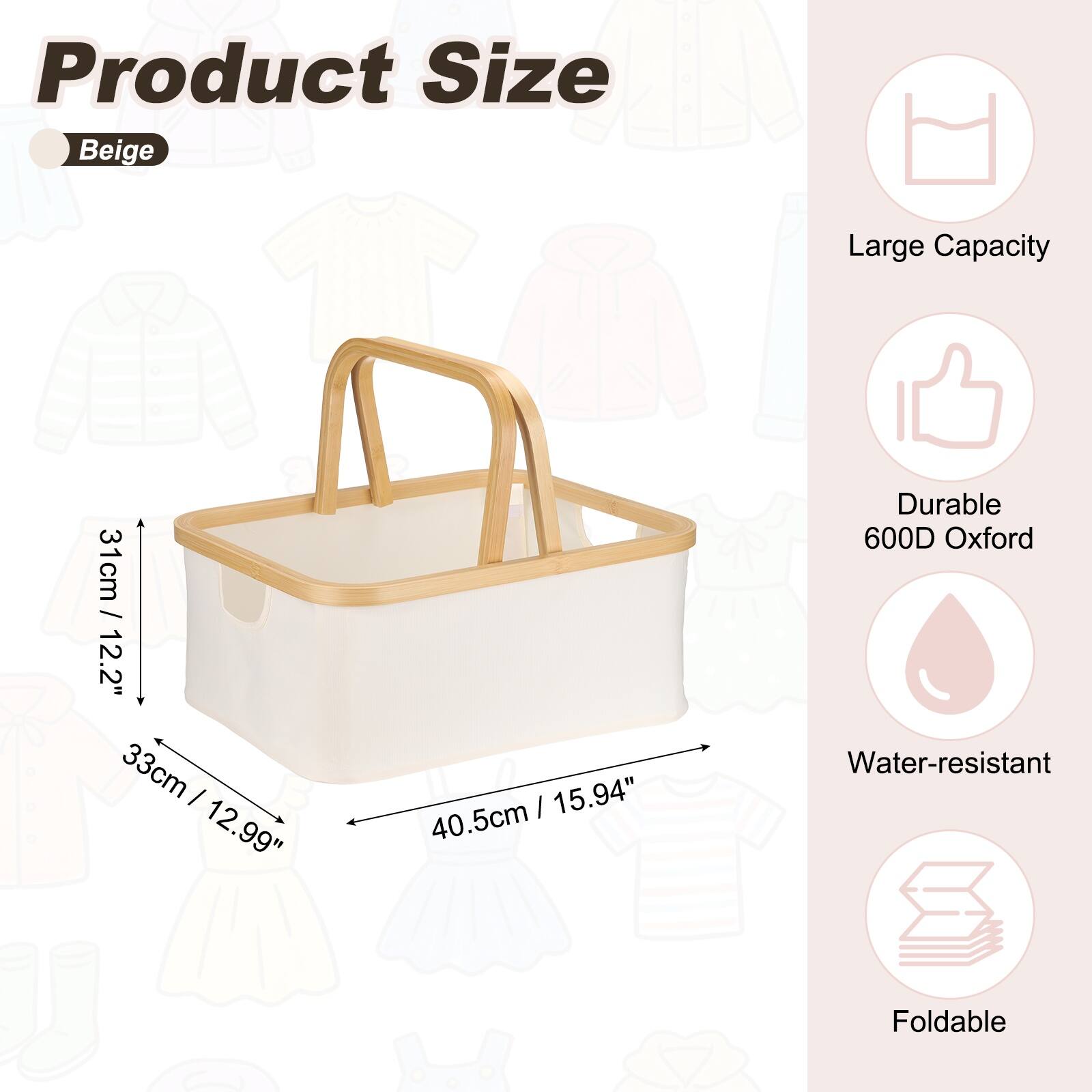 Product Size: Beige  
Large Capacity  
31cm / 12.2"  
33cm / 12.99"  
40.5cm / 15.94"  
Durable 600D Oxford  
Water-resistant  
Foldable