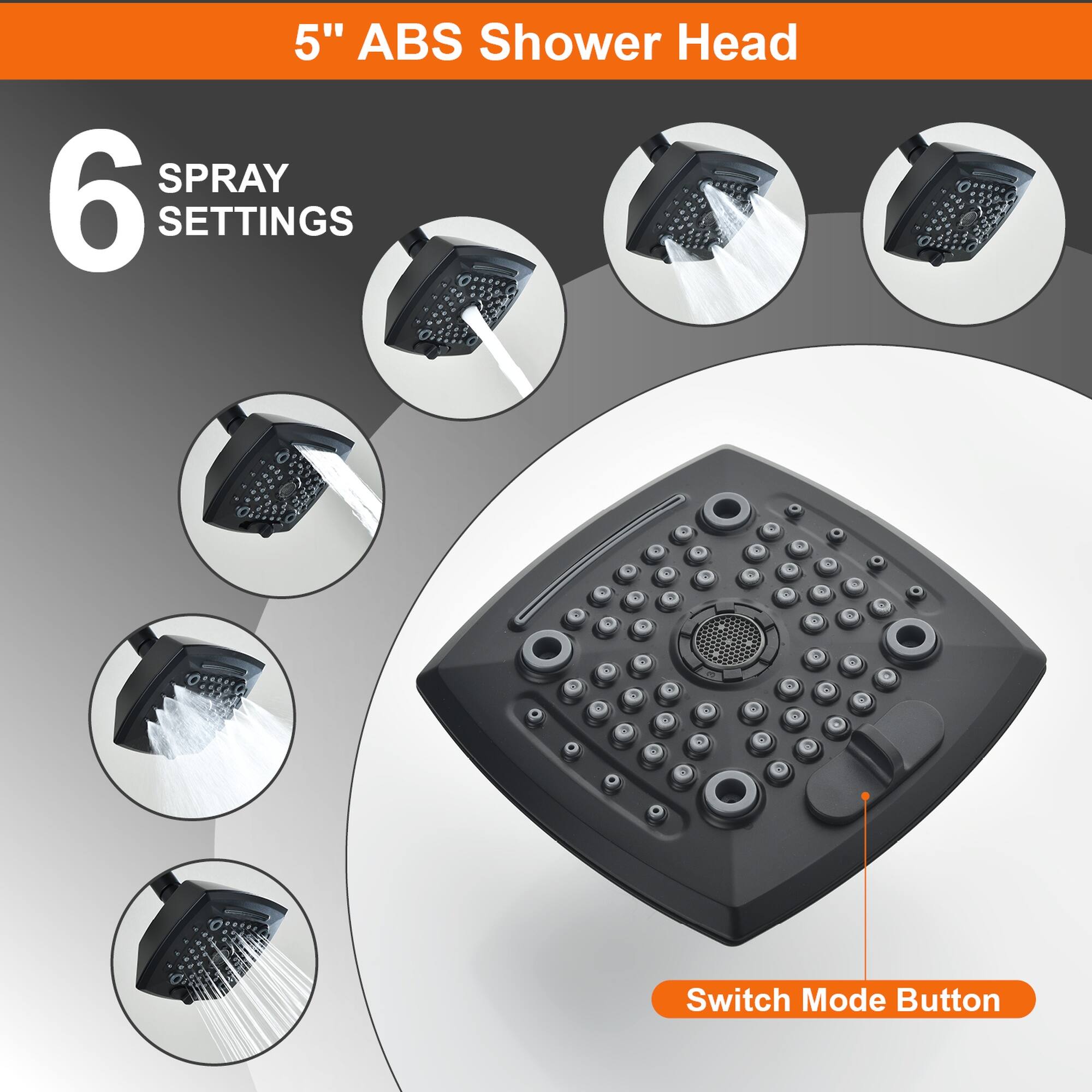 5" ABS Shower Head

6 SPRAY SETTINGS

Switch Mode Button