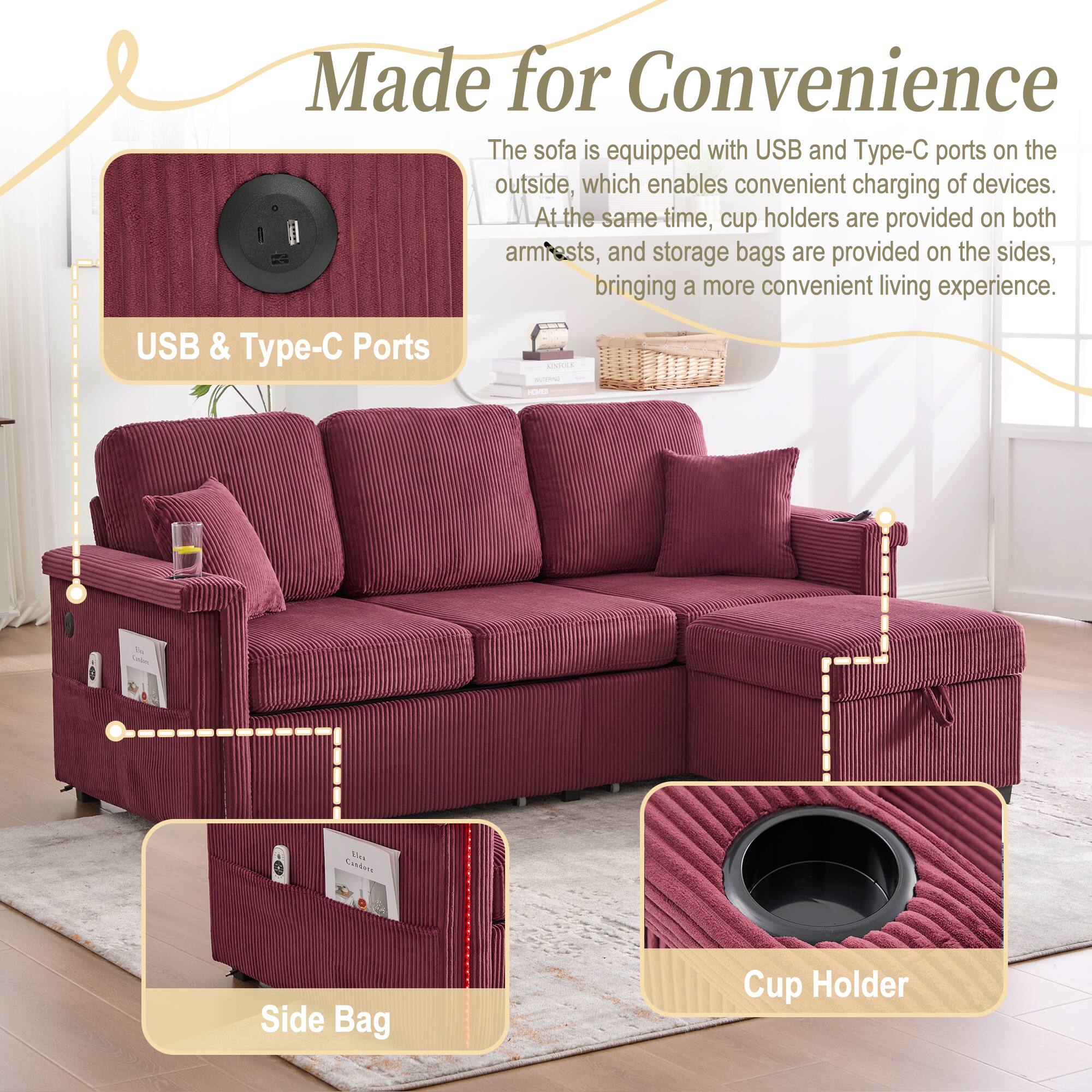 Made for Convenience

The sofa is equipped with USB and Type-C ports on the outside, which enables convenient charging of devices. At the same time, cup holders are provided on both armrests, and storage bags are provided on the sides, bringing a more convenient living experience.

USB & Type-C Ports

Side Bag

Cup Holder