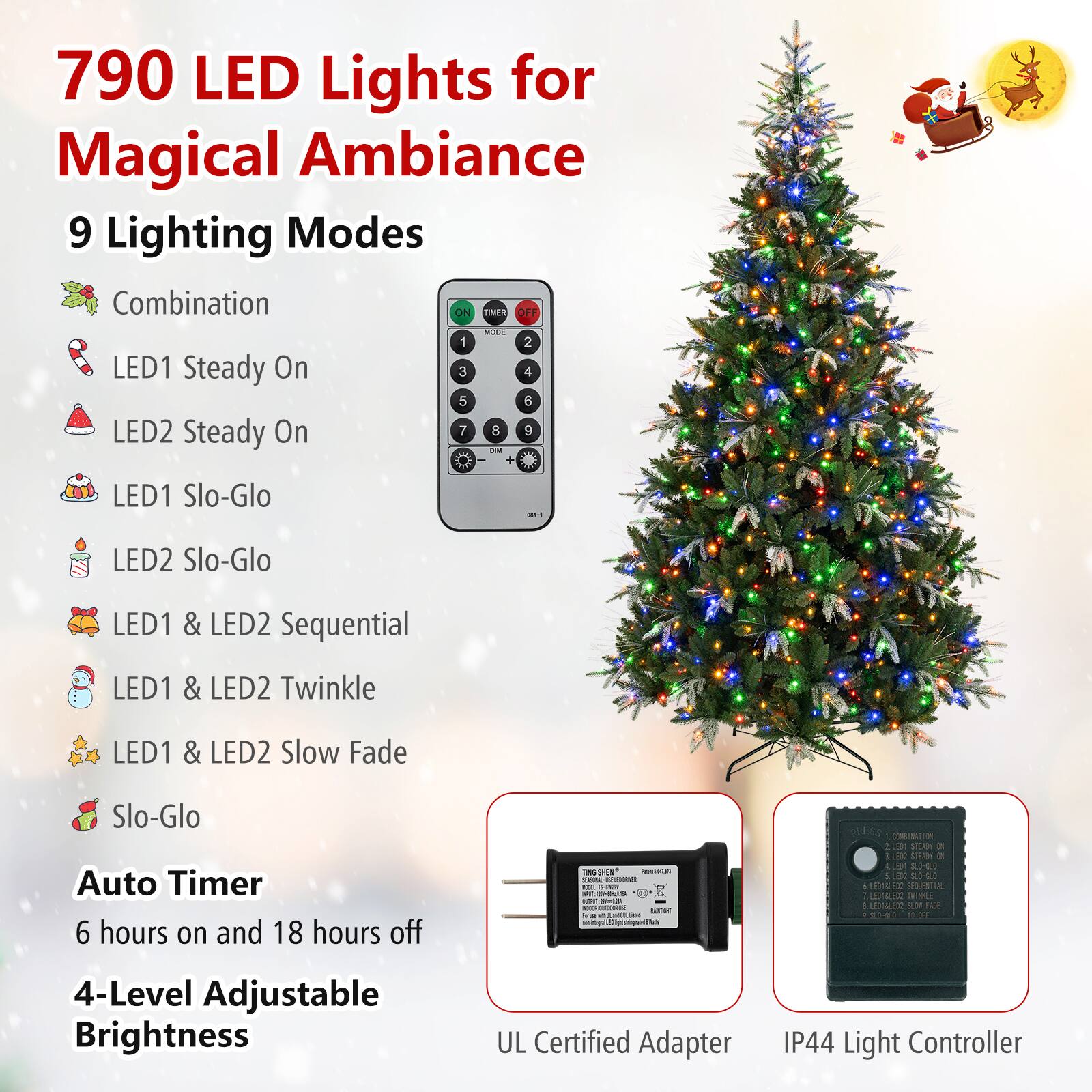 790 LED Lights for Magical Ambiance  
9 Lighting Modes  
- Combination  
- LED1 Steady On  
- LED2 Steady On  
- LED1 Slo-Glo  
- LED2 Slo-Glo  
- LED1 & LED2 Sequential  
- LED1 & LED2 Twinkle  
- LED1 & LED2 Slow Fade  
- Slo-Glo  

Auto Timer  
6 hours on and 18 hours off  

4-Level Adjustable Brightness  

UL Certified Adapter  
IP44 Light Controller