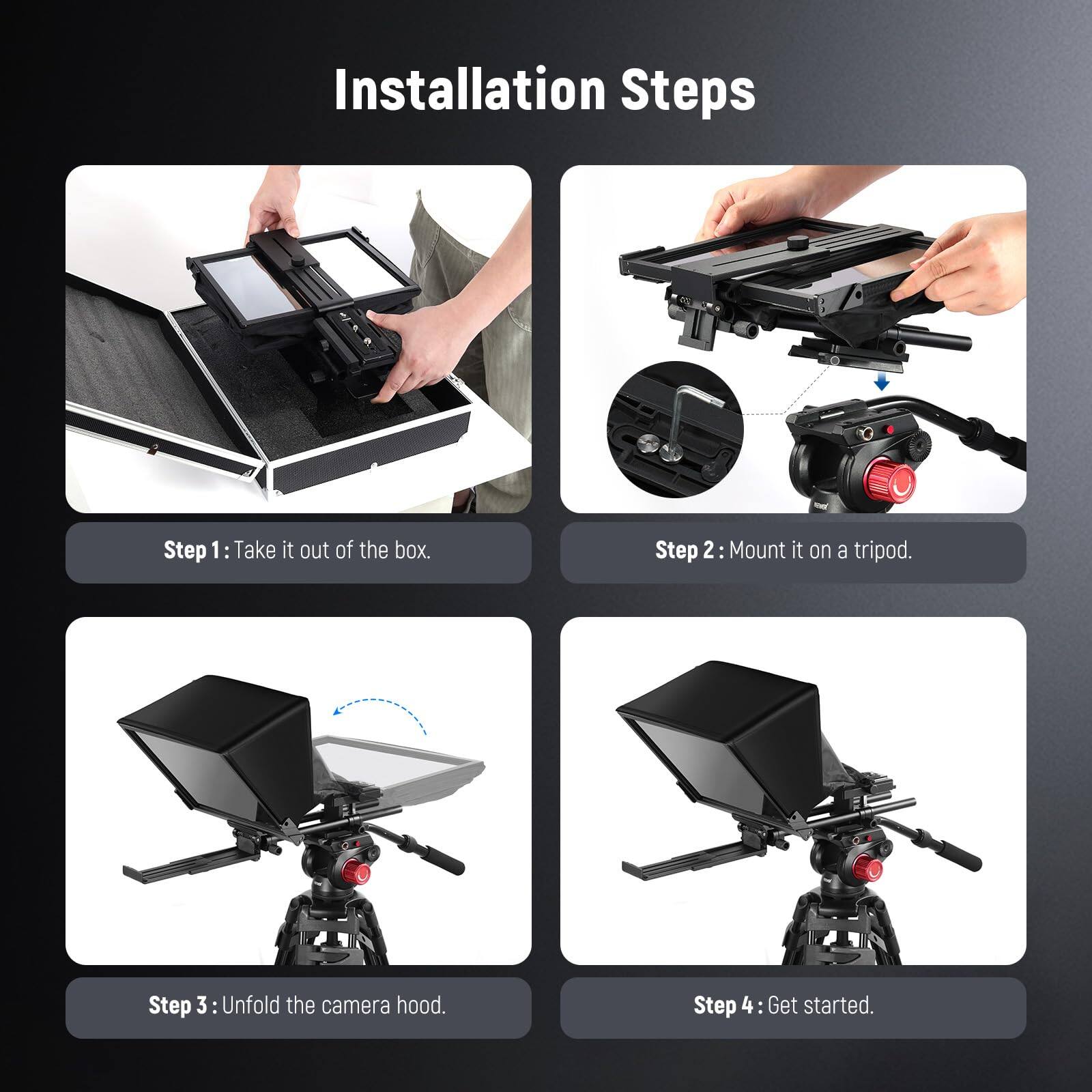 Installation Steps

Step 1: Take it out of the box.

Step 2: Mount it on a tripod.

Step 3: Unfold the camera hood.

Step 4: Get started.
