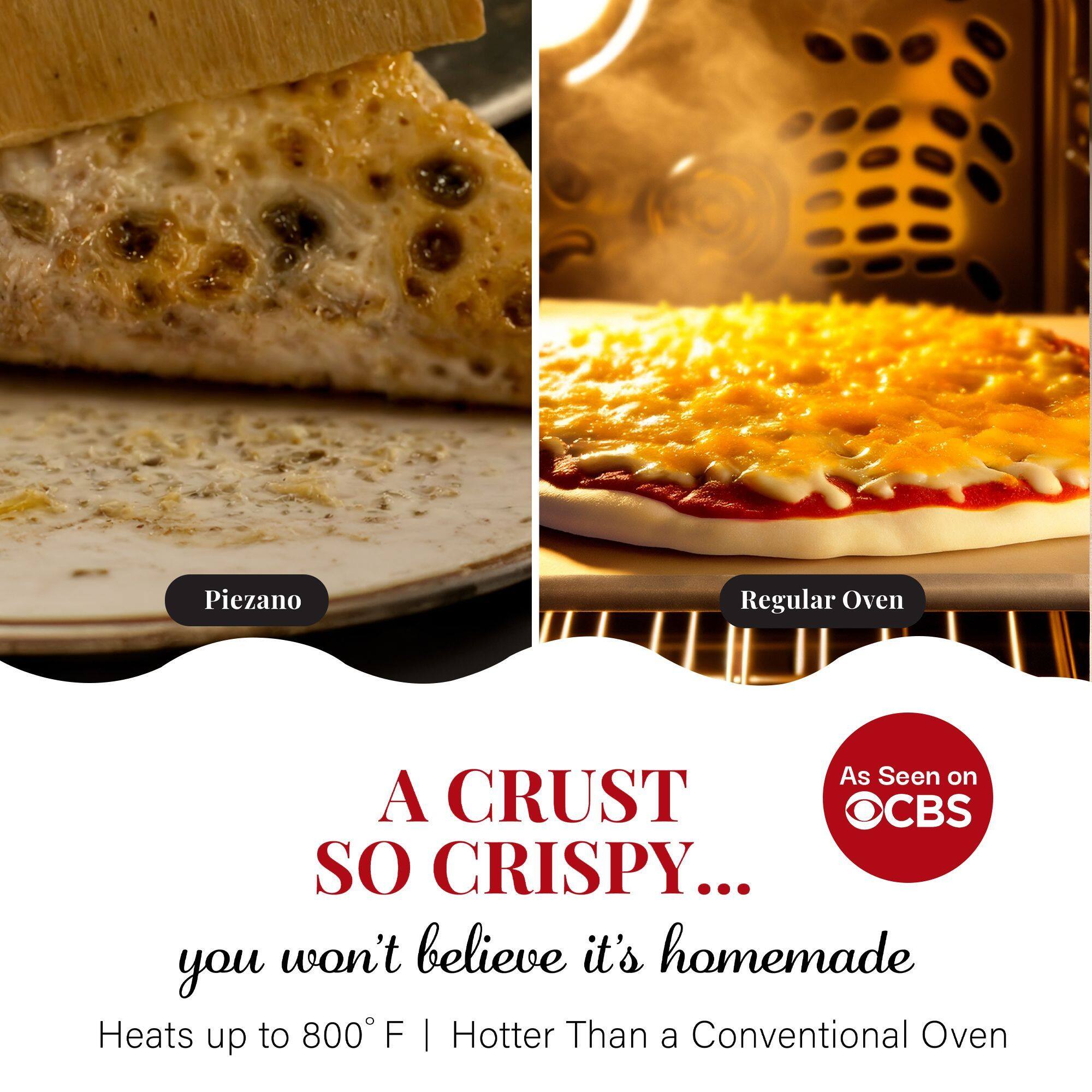 A CRUST SO CRISPY... you won't believe it's homemade

Heats up to 800°F | Hotter Than a Conventional Oven

Piezano

Regular Oven

As Seen on CBS