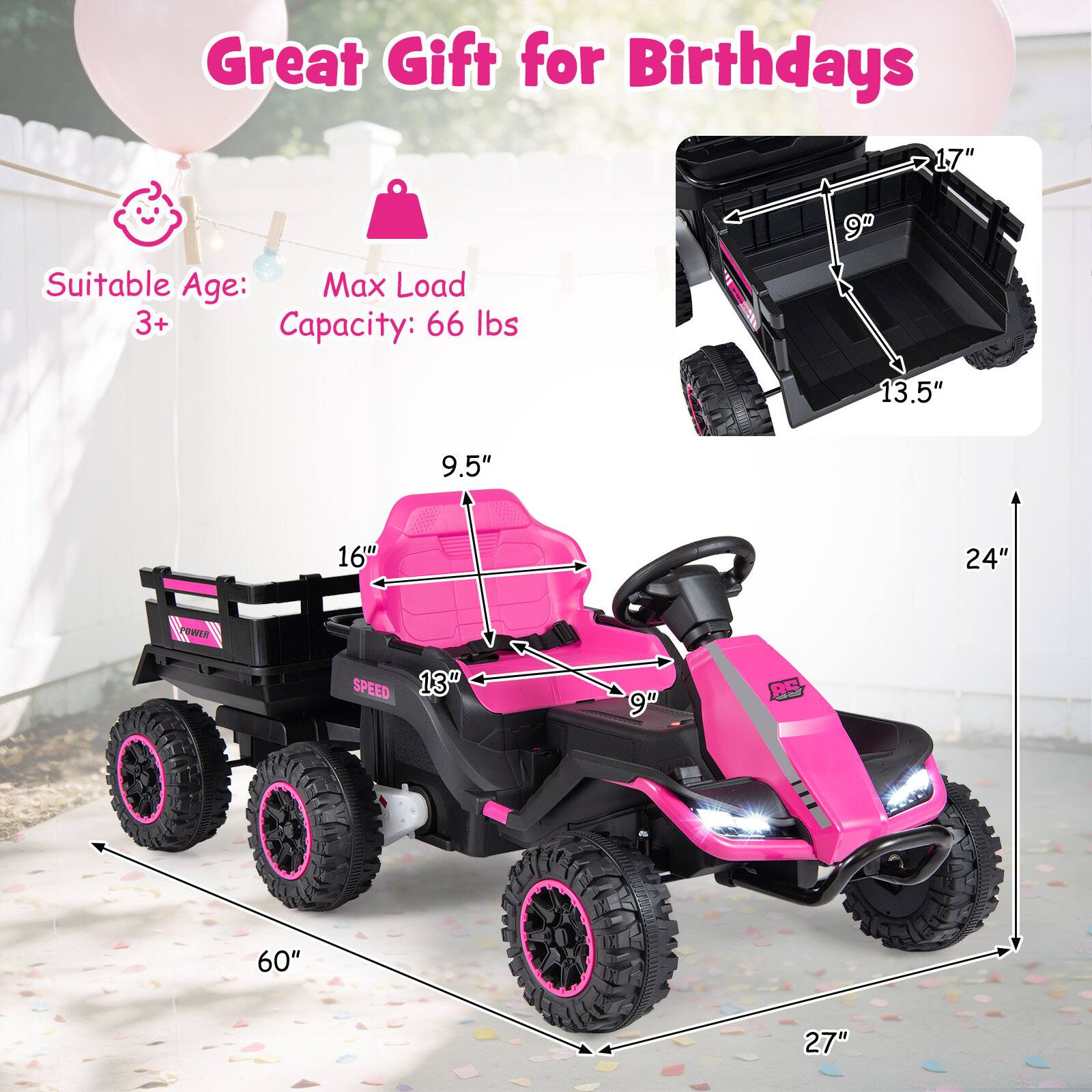 Great Gift for Birthdays

Suitable Age: 3+

Max Load Capacity: 66 lbs

Dimensions:
- Length: 60"
- Width: 27"
- Height: 24"
- Seat Height: 9"
- Seat Width: 9.5"
- Seat Depth: 13"
- Cargo Bed Length: 16"
- Cargo Bed Width: 13.5"
- Cargo Bed Height: 9"
- Wheel Diameter: 9"
- Tire Height: 17"