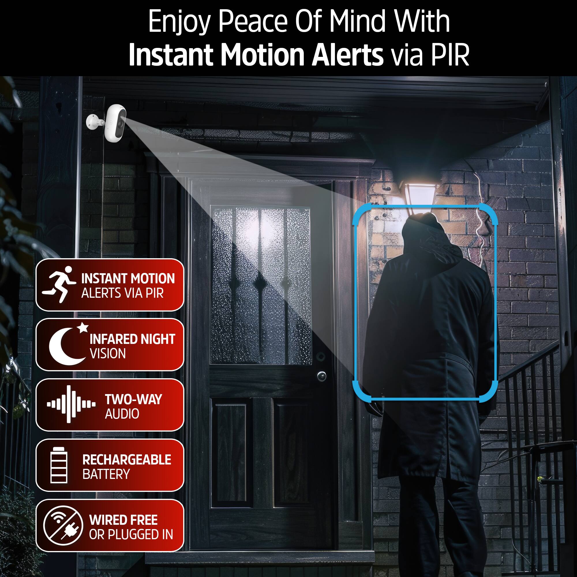 Enjoy Peace Of Mind With Instant Motion Alerts via PIR

- Instant Motion Alerts via PIR
- Infrared Night Vision
- Two-Way Audio
- Rechargeable Battery
- Wired Free or Plugged In