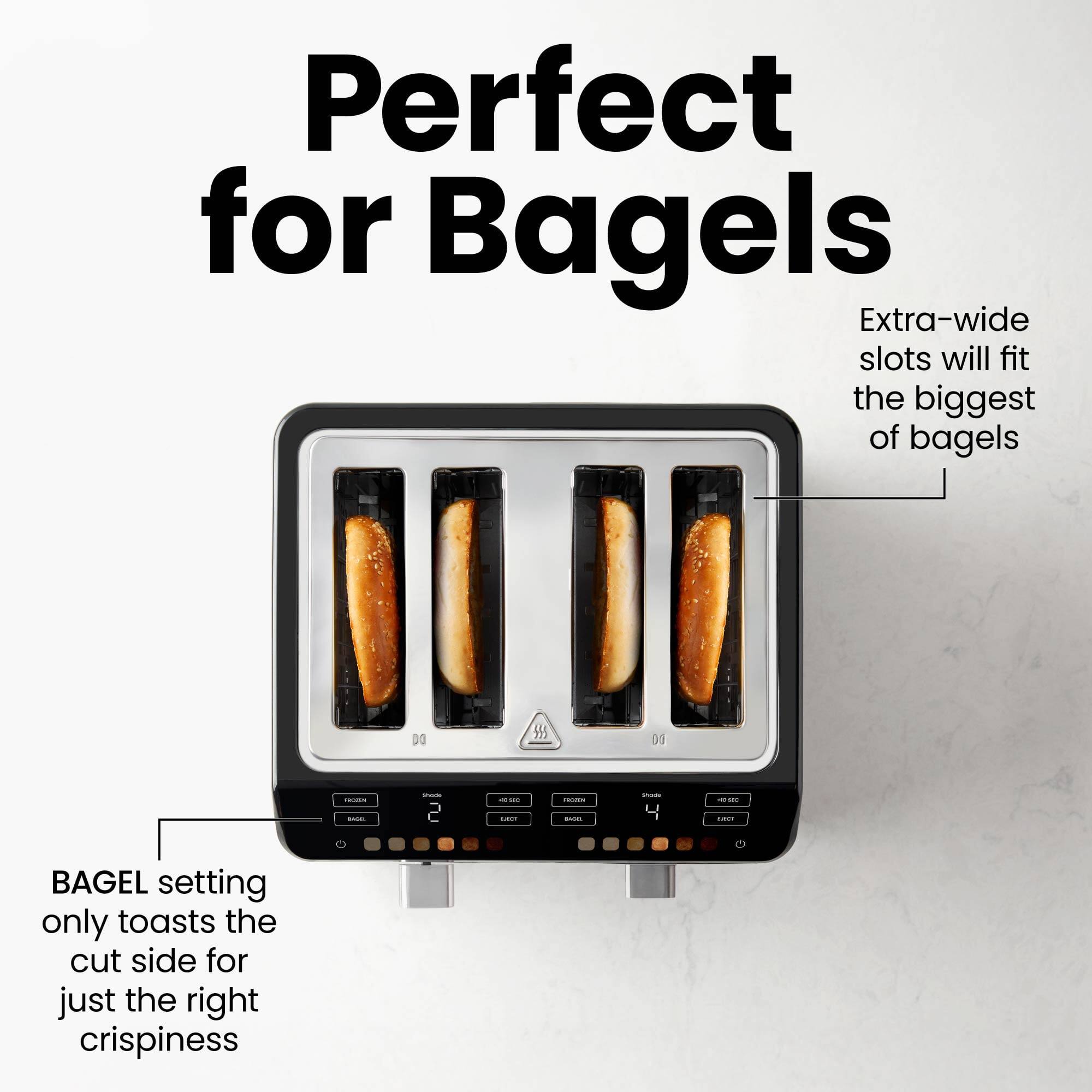 Perfect for Bagels

Extra-wide slots will fit the biggest of bagels

BAGEL setting only toasts the cut side for just the right crispiness
