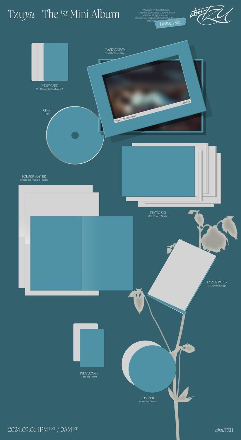 Tzuyu  
The 1st Mini Album  
Heaven Ver.  

PACKAGE BOX  
PHOTOCARD 5x5mm Random 2 of 12  
CD-R  
FOLDED POSTER 90x120mm  
PHOTO SET 18  
LYRICS PAPER 10x15cm  
PHOTOCARD 25x85/189  
COASTER 10x10cm  

2024.09.06 IPM KST / 0AM ET  

@Tzuyu
