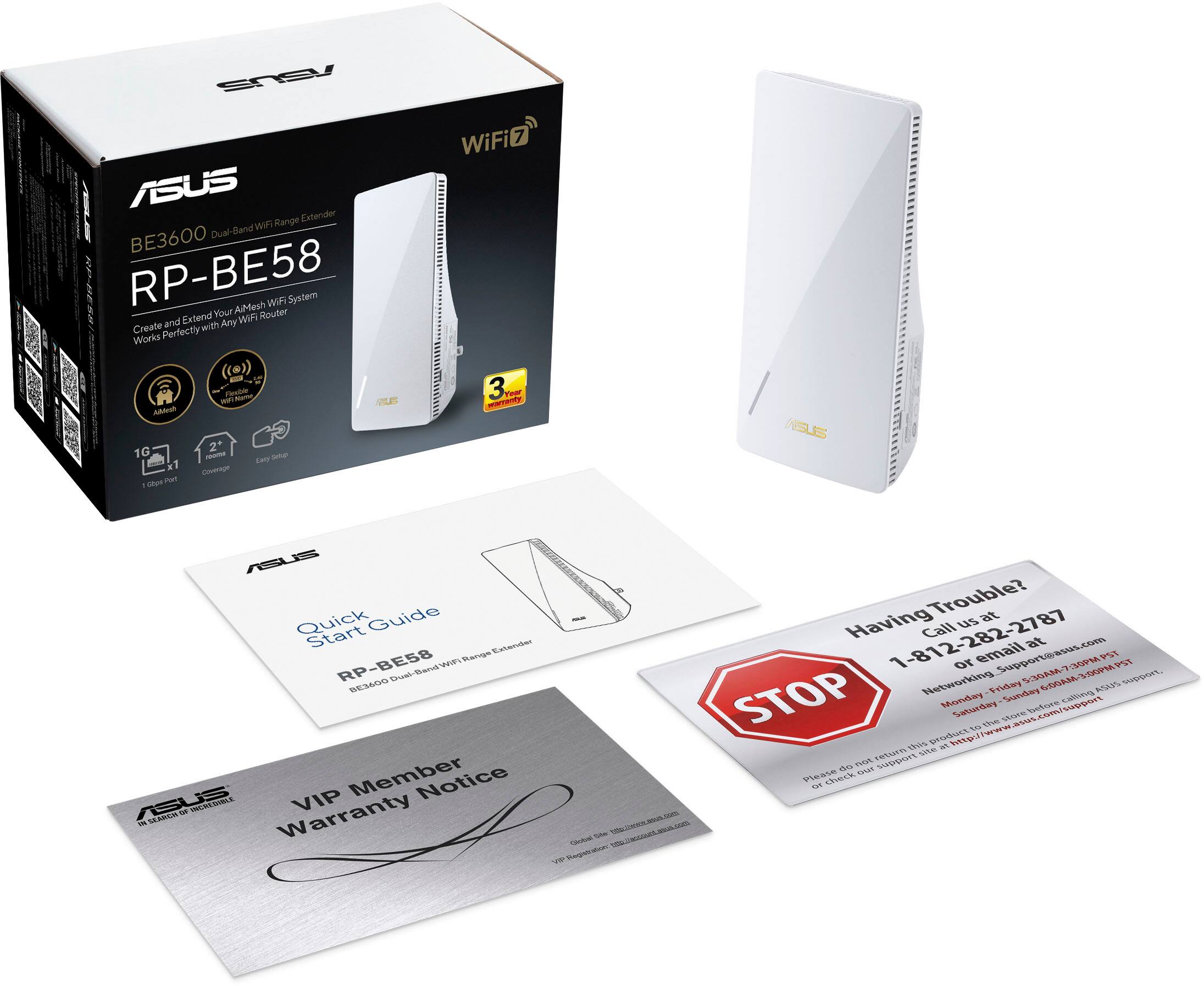 EP ASUS Range Extender Dual-Band WIF BE3600 RP-BE58 AiMesh Wi-Fi System Extend Your WIF Router Create and with Any Works Perfectly ((o)) - = Findate starag win ILE Aanah 1G -oe Sete La 21 Coverage Clpe Fen - WiFi 3 YHer ASUS AL Quick Guide Start Estendar NNES Renge RP-BE58 Sid Gand B36 VIP Member Notice ASUS SEAA -.. UNCALDIALE Warranty: - - VL n V9 Trouble? at Having Call us 2787 1-812-282-2787 or email [support@asus.com](mailto:support@asus.com) at CSOPMPSI 390 PST Networking 5.3GAM7 12M%00L-MADCO 690AM sexppert. triday RSS STOP Moriay . Athm- Dettore C Saturday ws.com/support 5 TWE S prodiact M nnttg//www site do n aas  Viease chieck