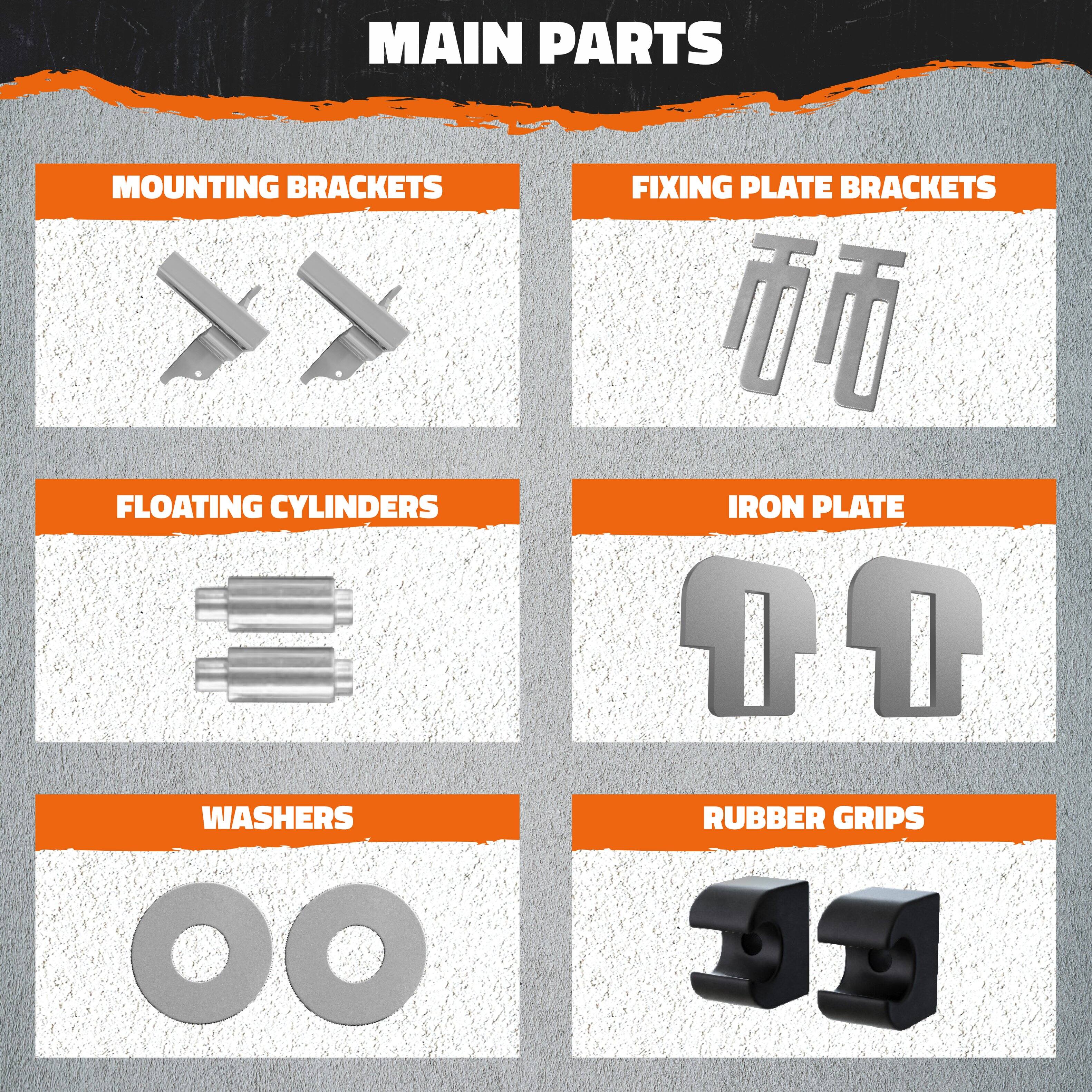 MAIN PARTS

- MOUNTING BRACKETS
- FLOATING CYLINDERS
- WASHERS
- FIXING PLATE BRACKETS
- IRON PLATE
- RUBBER GRIPS