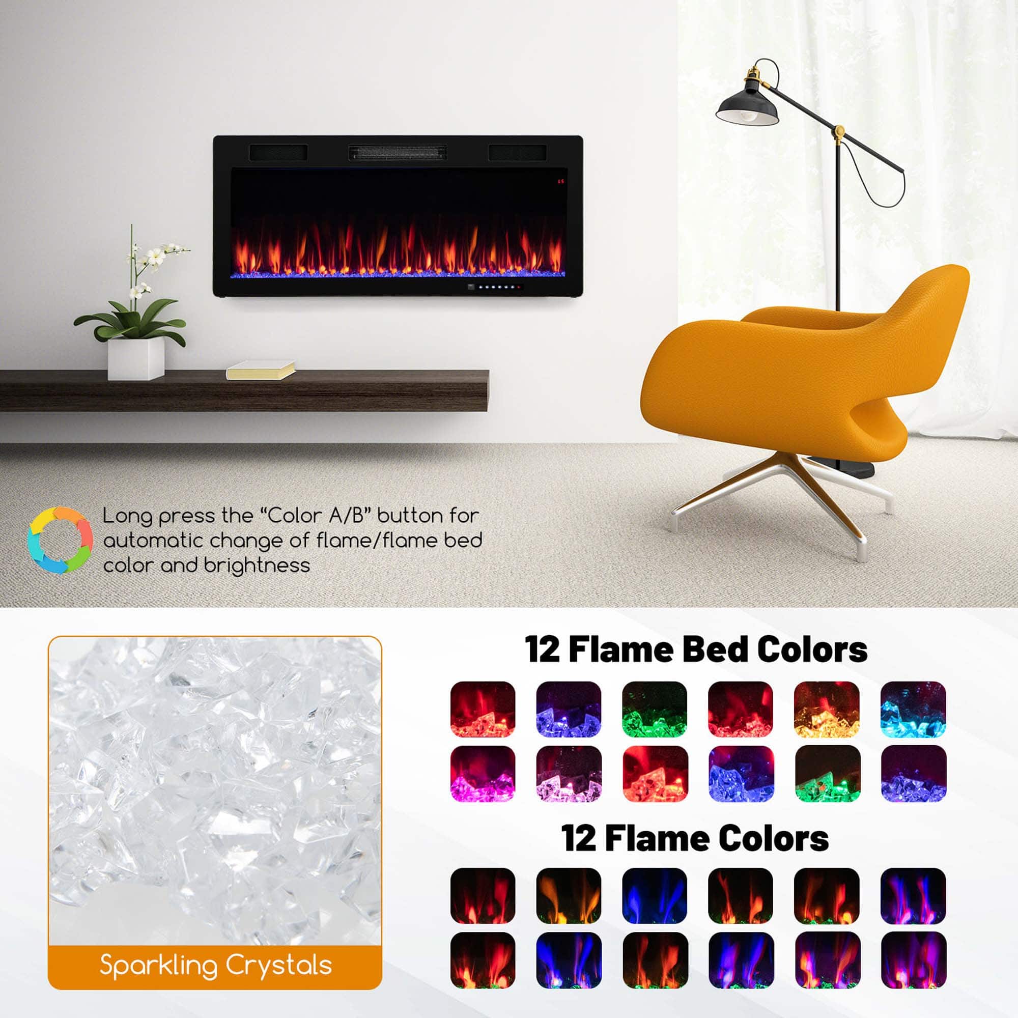 Long press the "Color A/B" button for automatic change of flame/flame bed color and brightness
12 Flame Bed Colors
12 Flame Colors
Sparkling Crystals
