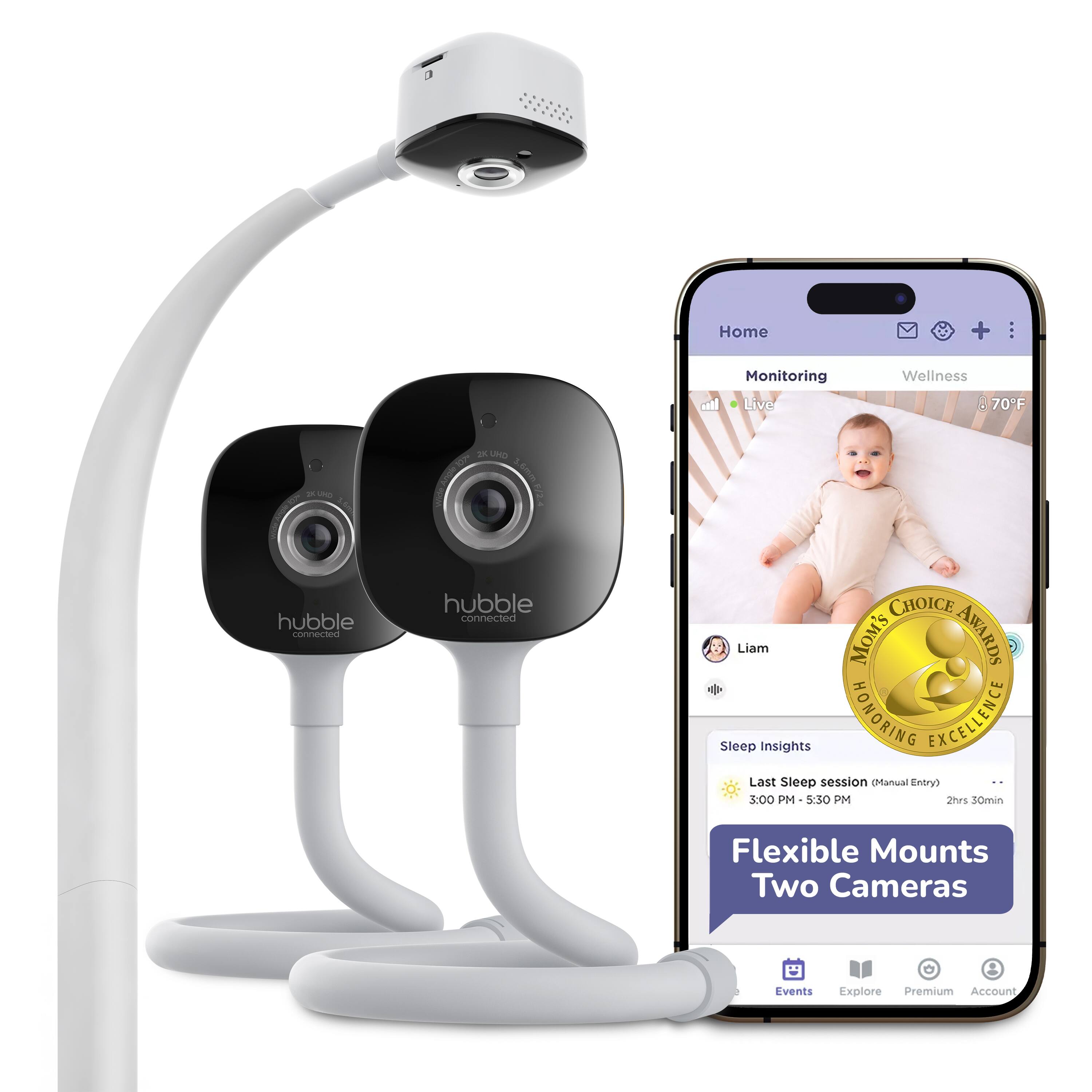 Home  
Monitoring  
Wellness  
Live  
70°F  

Liam  

Sleep Insights  
Last Sleep session (Manual Entry)  
3:00 PM - 5:30 PM  
2hrs 30min  

Flexible Mounts  
Two Cameras  

MOM'S CHOICE AWARDS  
HONORING EXCELLENCE  

Events  
Explore  
Premium  
Account