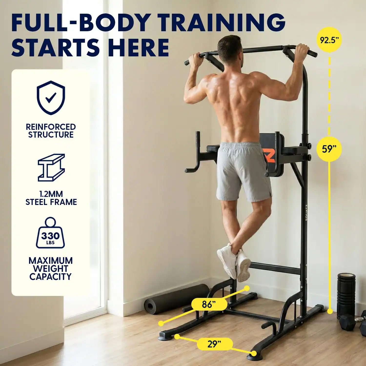 FULL-BODY TRAINING STARTS HERE

- REINFORCED STRUCTURE
- 1.2MM STEEL FRAME
- 330 LBS MAXIMUM WEIGHT CAPACITY

92.5"  
59"  
86"  
29"