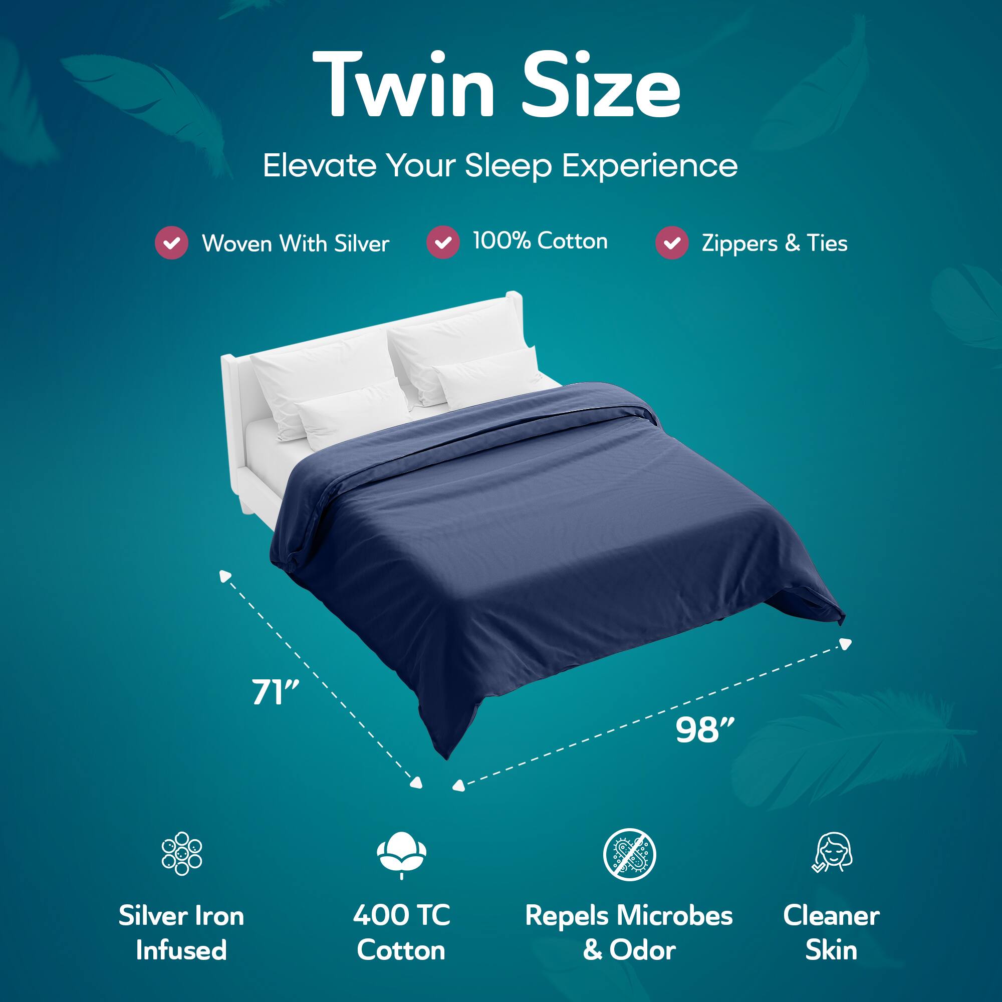 Twin Size  
Elevate Your Sleep Experience  

- Woven With Silver  
- 100% Cotton  
- Zippers & Ties  

71" x 98"  

- Silver Iron Infused  
- 400 TC Cotton  
- Repels Microbes & Odor  
- Cleaner Skin