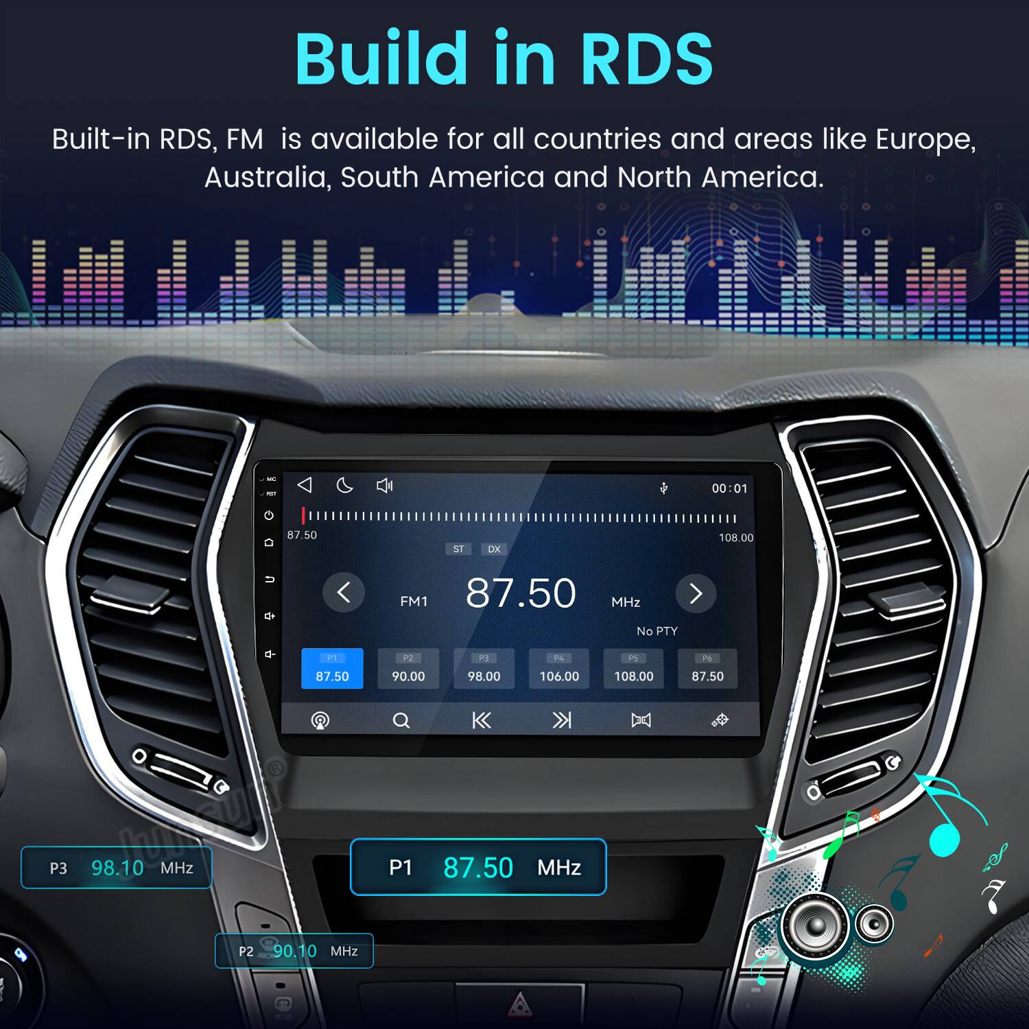 Build in RDS  
Built-in RDS, FM is available for all countries and areas like Europe, Australia, South America and North America.  

NC FOT G 87.50  
ST  
DX  
00:01 108.00  
FM1 87.50 MHz No PTY  
P1  
P2  
P9  
24  
PS  
P6  
87.50  
90.00  
98.00  
106.00  
108.00  
87.50  
P3  
98.10 MHz  
P1  
87.50 MHz  
P2  
90.10 MHz