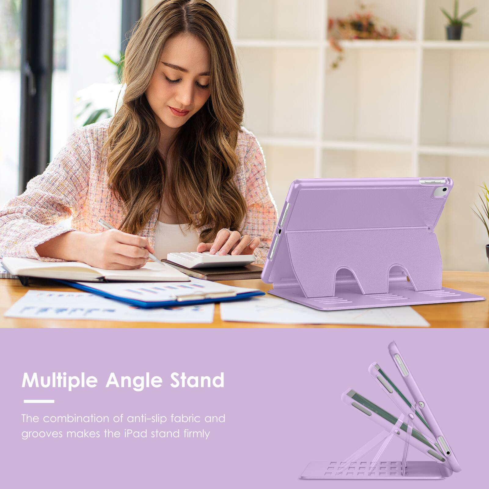 Multiple Angle Stand

The combination of anti-slip fabric and grooves makes the iPad stand firmly