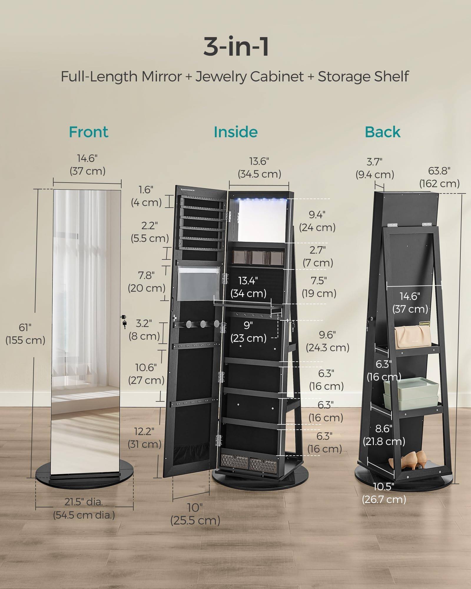 3-in-1 Full-Length Mirror + Jewelry Cabinet + Storage Shelf

Front:
- 61" (155 cm)
- 14.6" (37 cm)
- 1.6" (4 cm)
- 2.2" (5.5 cm)
- 7.8" (20 cm)
- 3.2" (8 cm)
- 10.6" (27 cm)
- 12.2" (31 cm)
- 21.5" dia. (54.5 cm dia.)

Inside:
- 13.6" (34.5 cm)
- 3.7" (9.4 cm)
- 9.4" (24 cm)
- 2.7" (7 cm)
- 7.5" (19 cm)
- 13.4" (34 cm)
- 9" (23 cm)
- 9.6" (24.3 cm)
- 6.3" (16 cm)
- 6.3" (16 cm)
- 8.6" (21.8 cm)
- 10