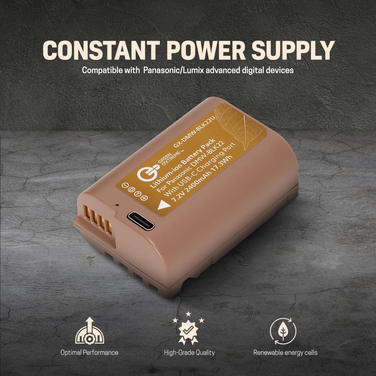 CONSTANT POWER SUPPLY  
Compatible with Panasonic/Lumix advanced digital devices  

GREEN EXTREME GX-DMW-BLK22U Battery Pack  
Lithium-ion USB-C Charging  
17.3Wh  
7.2V  
2400mAh  

Optimal Performance  
High-Grade Quality  
Renewable energy cells
