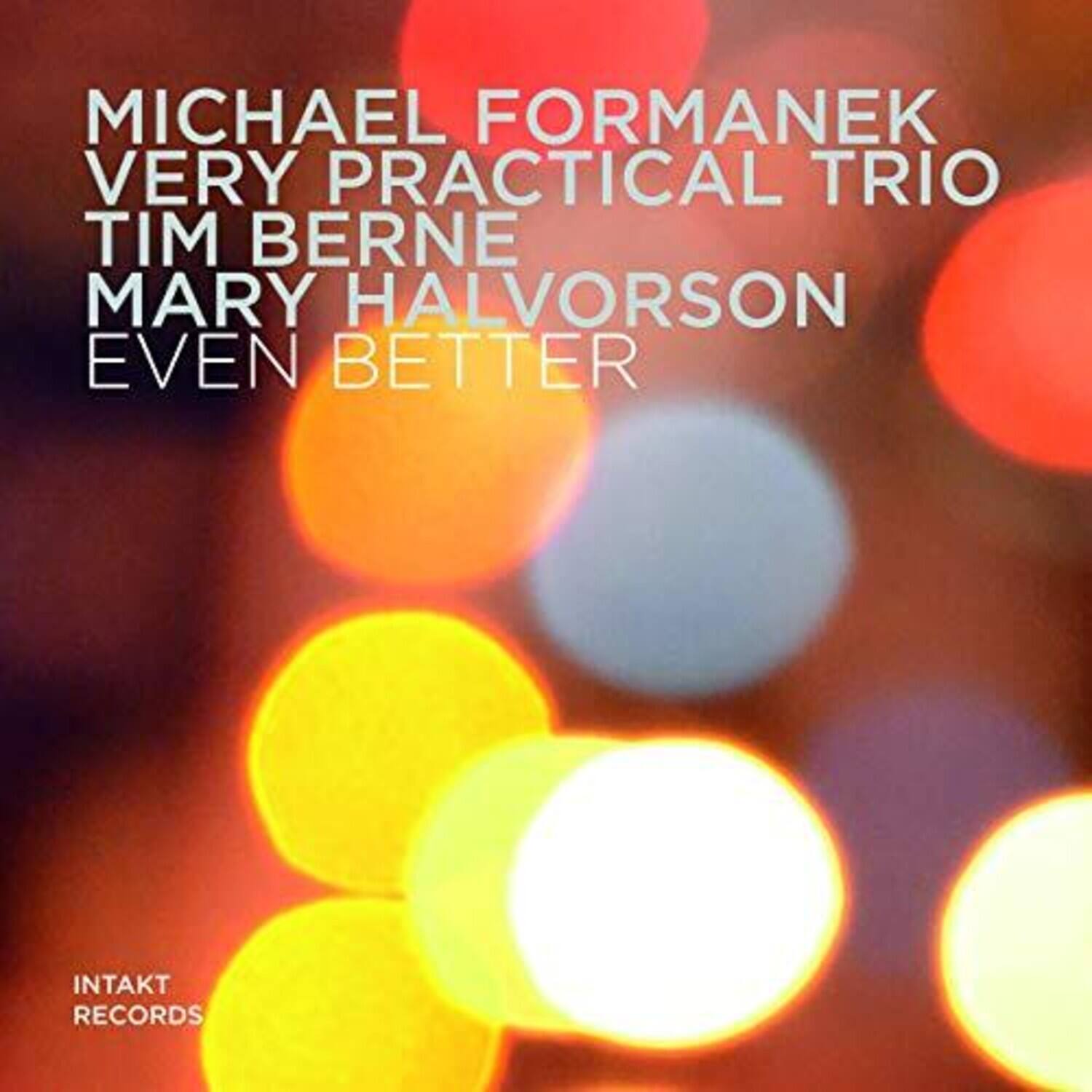 MICHAEL FORMANEK  
VERY PRACTICAL TRIO  
TIM BERNE  
MARY HALVORSON  
EVEN BETTER  

INTAKT RECORDS