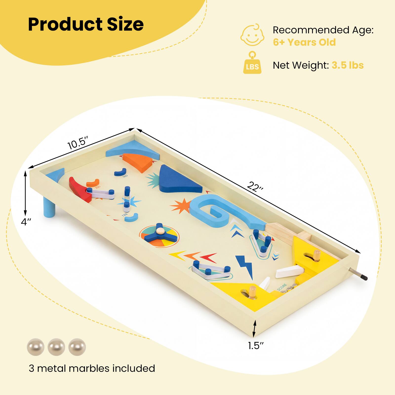 Product Size  
Recommended Age: 6+ Years Old  
Net Weight: 3.5 lbs  

10.5" x 22" x 4"  
1.5"  

3 metal marbles included